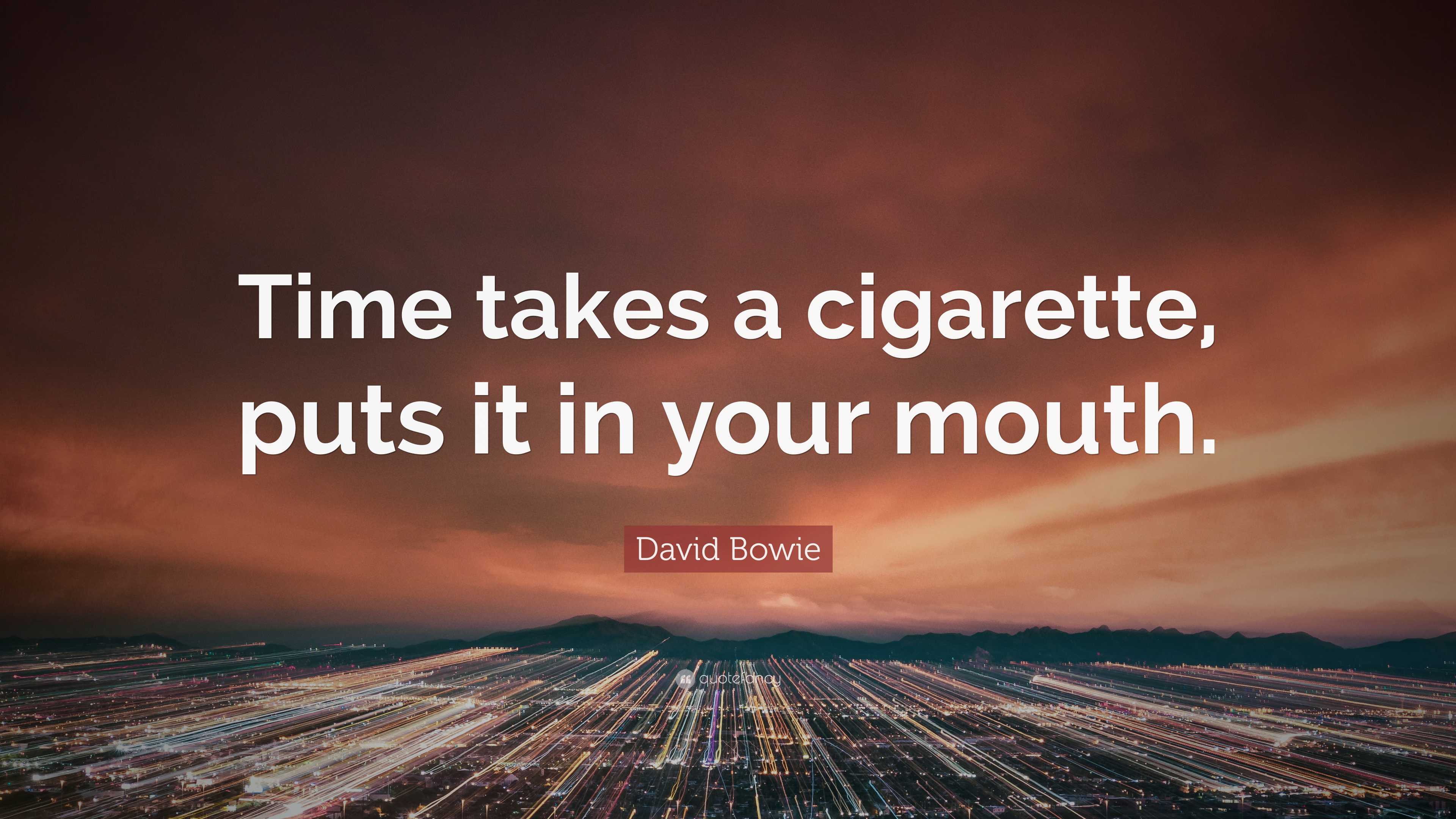 bowie time takes a cigarette David Bowie Quote: “Time takes a cigarette, puts it in your mouth.”