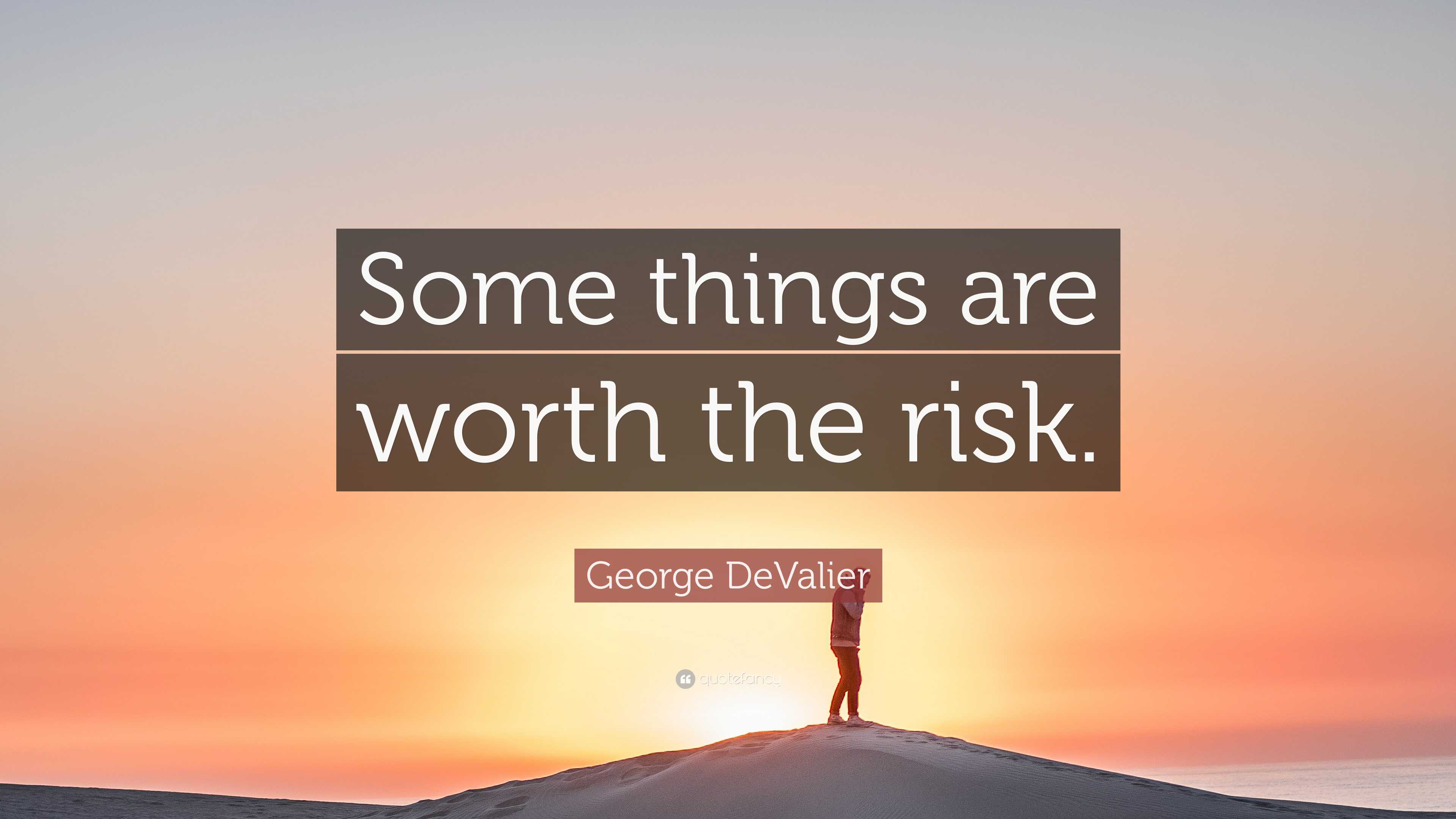 Some Risk Stuff George DeValier Quote: “Some things are worth the risk.”