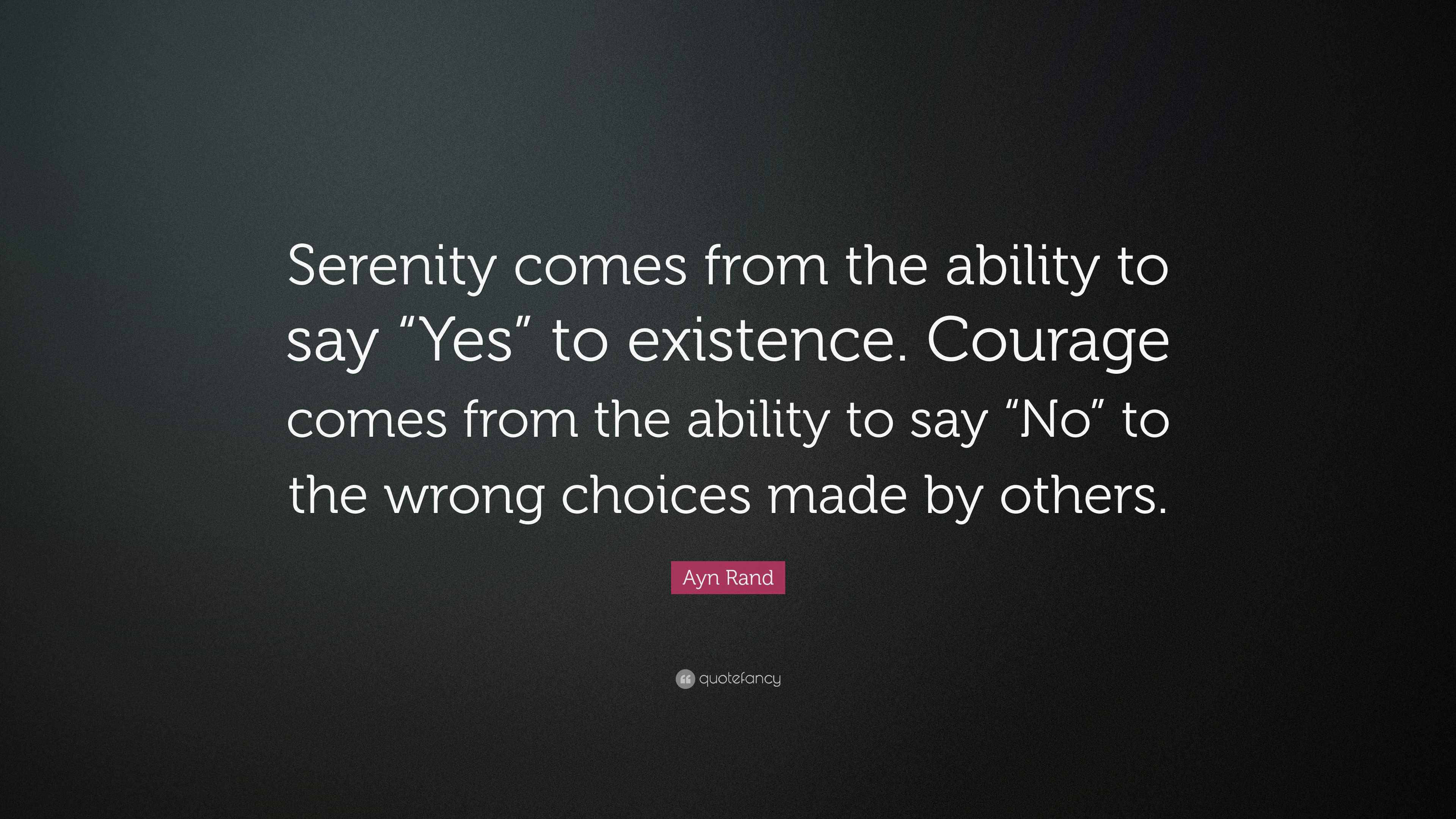 Ayn Rand Quote: “Serenity comes from the ability to say “Yes” to existence.  Courage comes from the ability to say “No” to the wrong...”