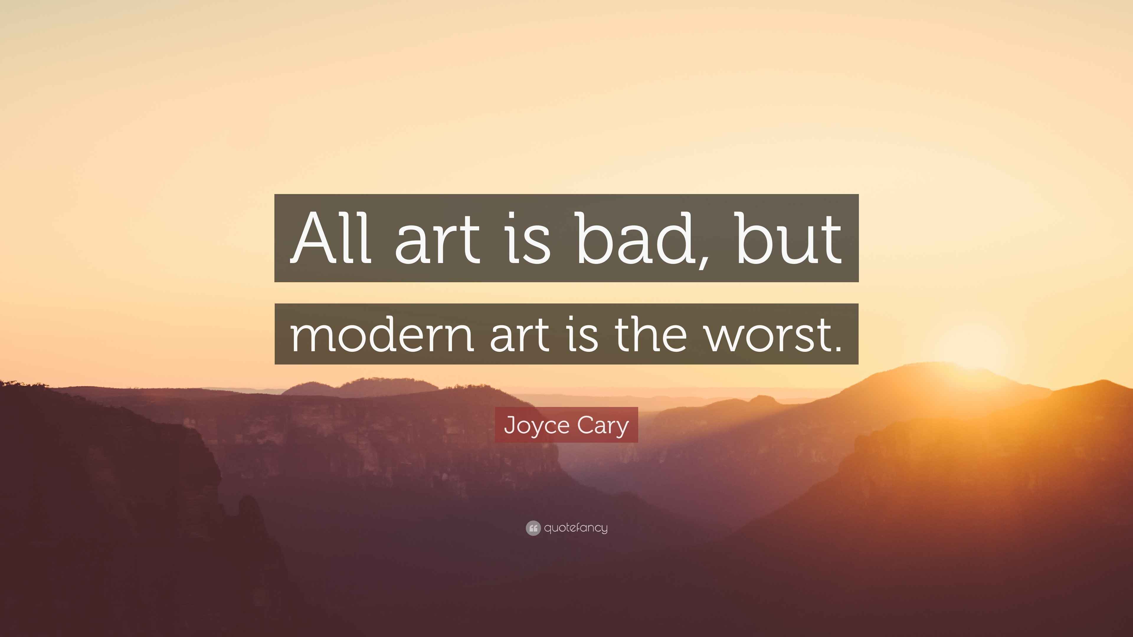 Joyce Cary Quote “All art is bad, but modern art is the worst.”