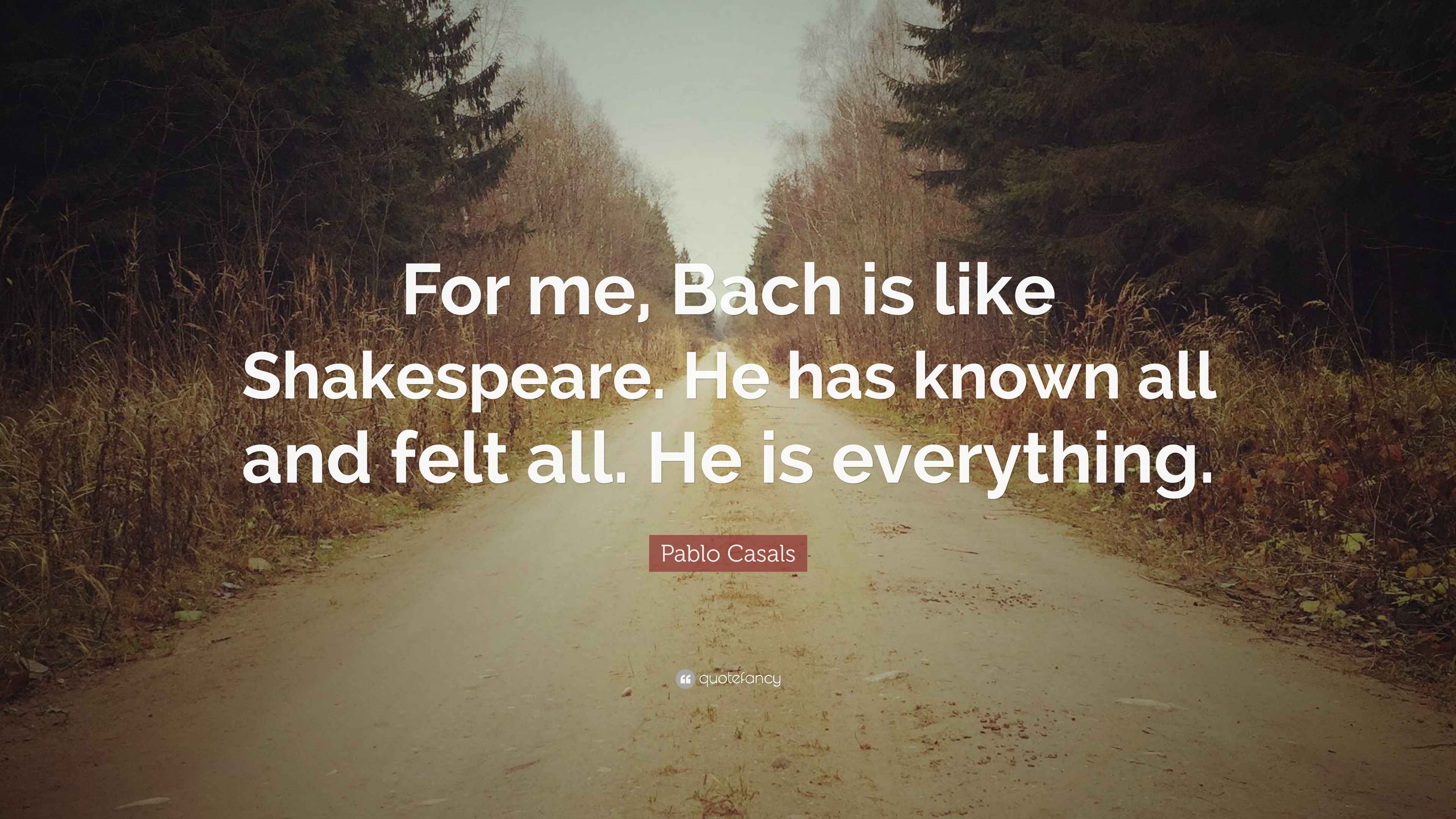 Pablo Casals Quote “For me, Bach is like Shakespeare. He