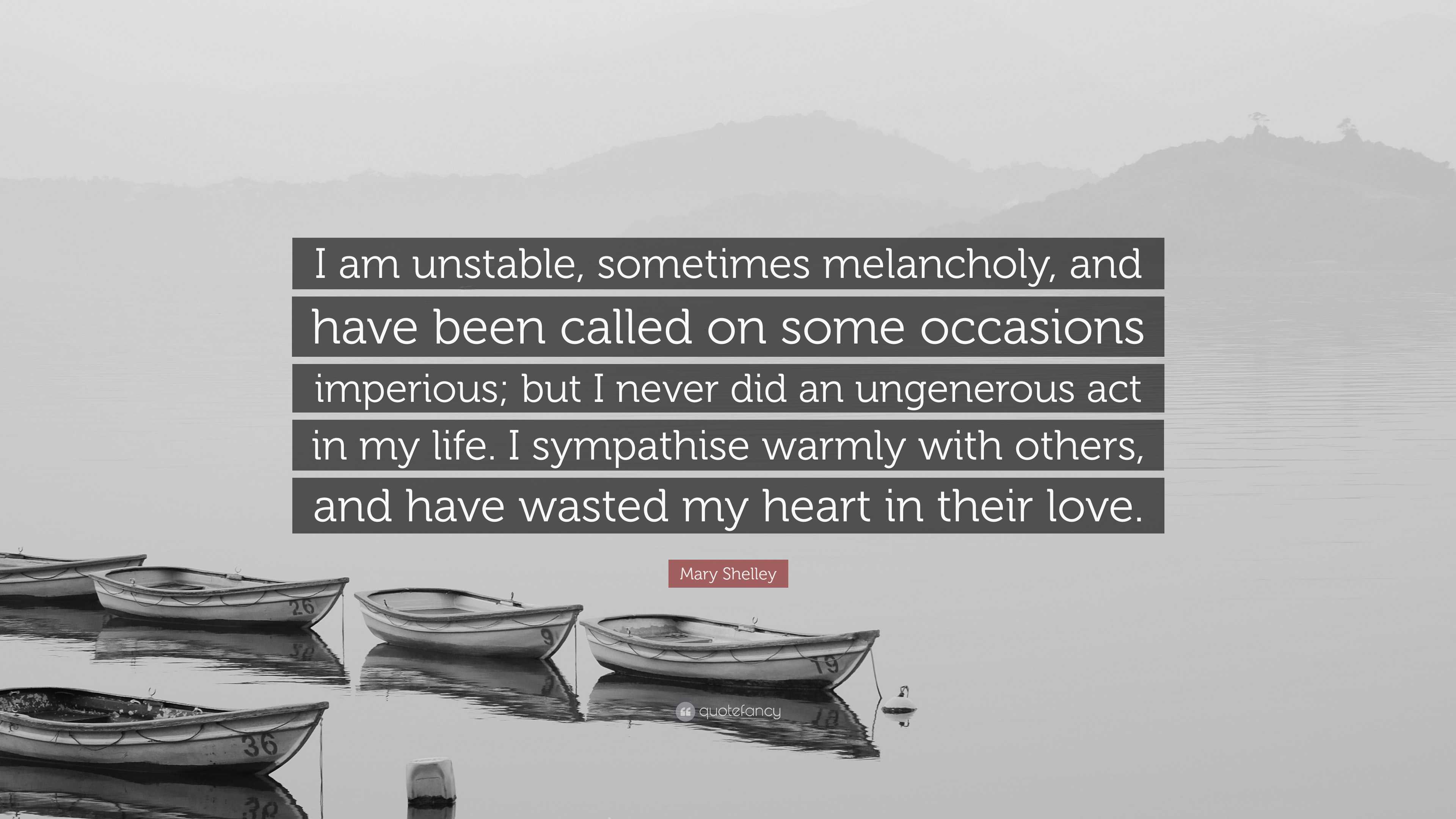 Mary Shelley Quote: “I am unstable, sometimes melancholy, and have been  called on some occasions imperious; but I never did an ungenerous...”