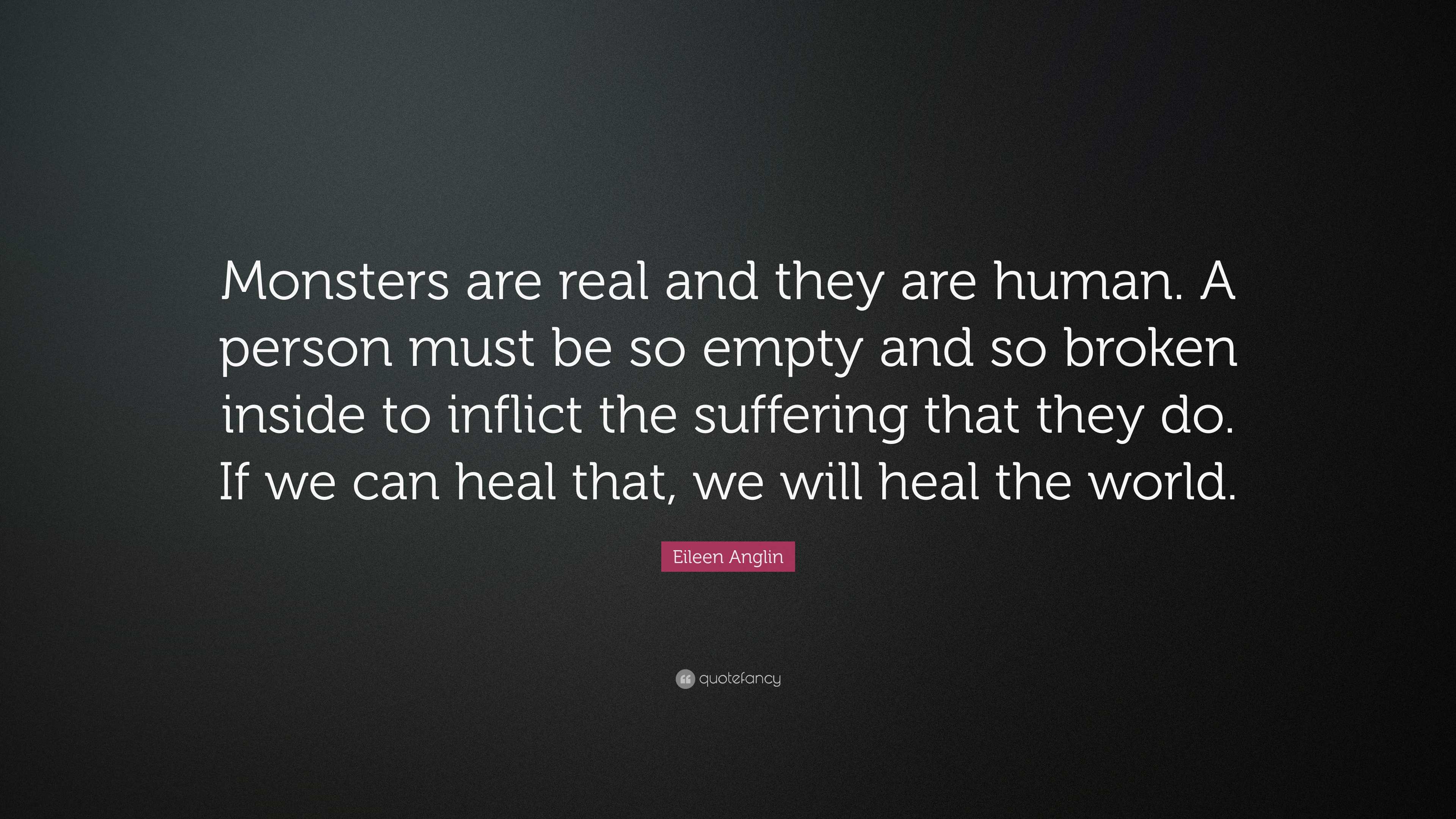 Eileen Anglin Quote: Monsters are real and they are human. A person must  be so empty and so broken inside to inflict the suffering that they...
