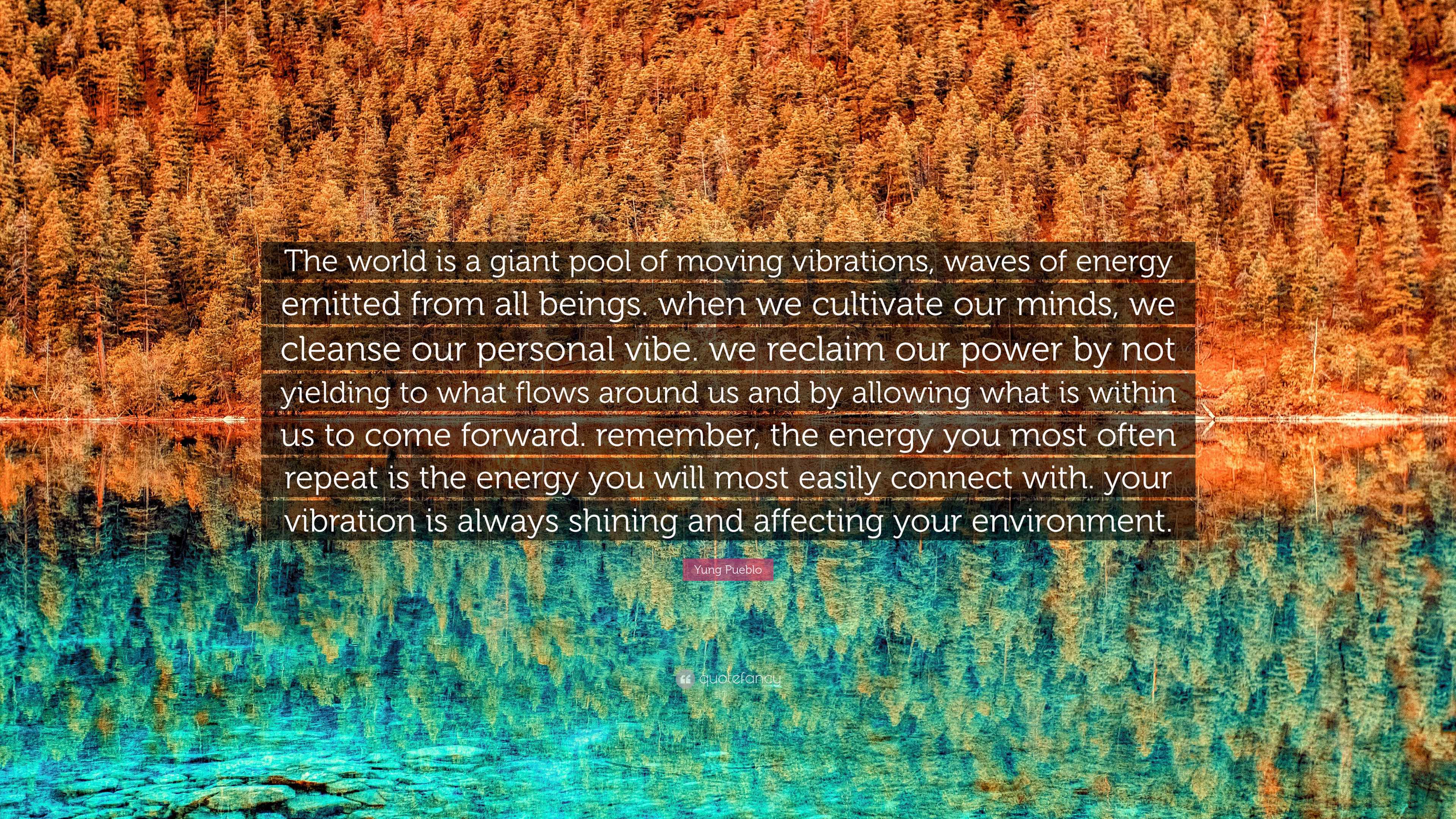 Yung Pueblo Quote: The world is a giant pool of moving vibrations, waves of energy emitted from all beings. when we cultivate our minds,... Yung Pueblo Quote: The world is a giant pool of moving vibrations, waves of energy emitted from all beings. when we cultivate our minds,...