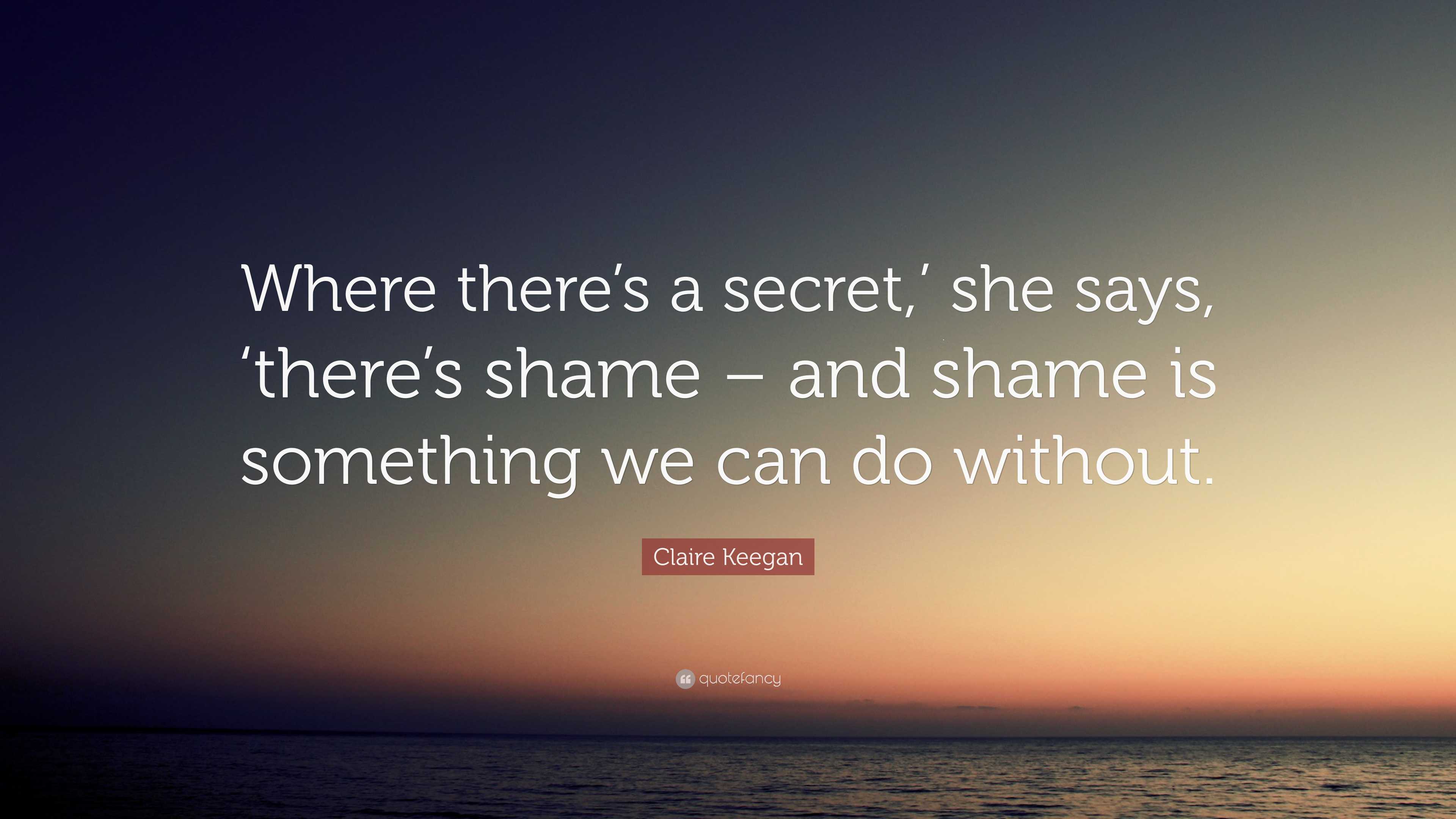 Claire Keegan Quote “Where there’s a secret,’ she says, ‘there’s shame