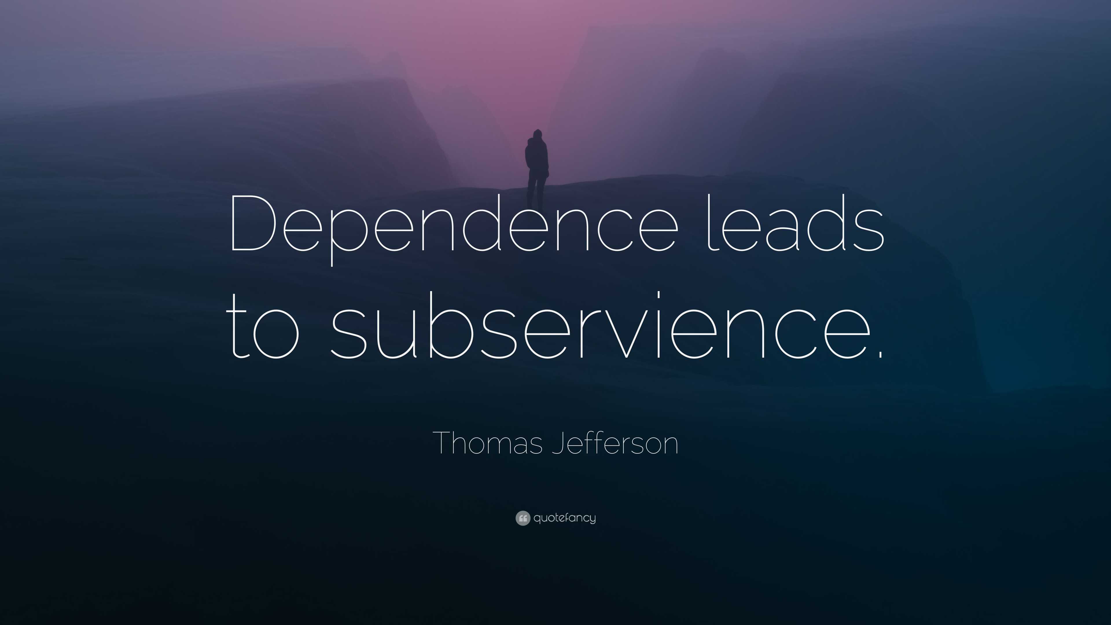 Thomas Jefferson Quote: “Dependence leads to subservience.”