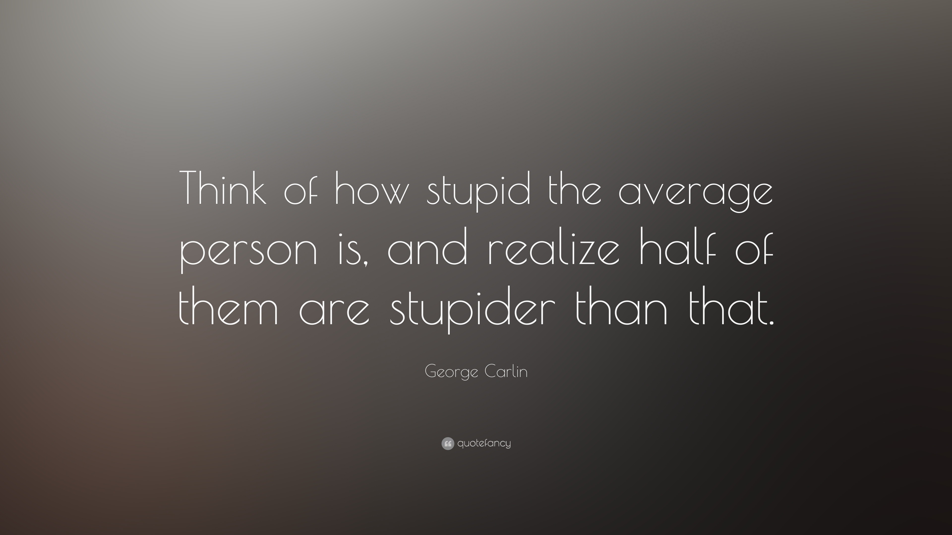 8795-George-Carlin-Quote-Think-of-how-stupid-the-average-person-is-and.jpg.
