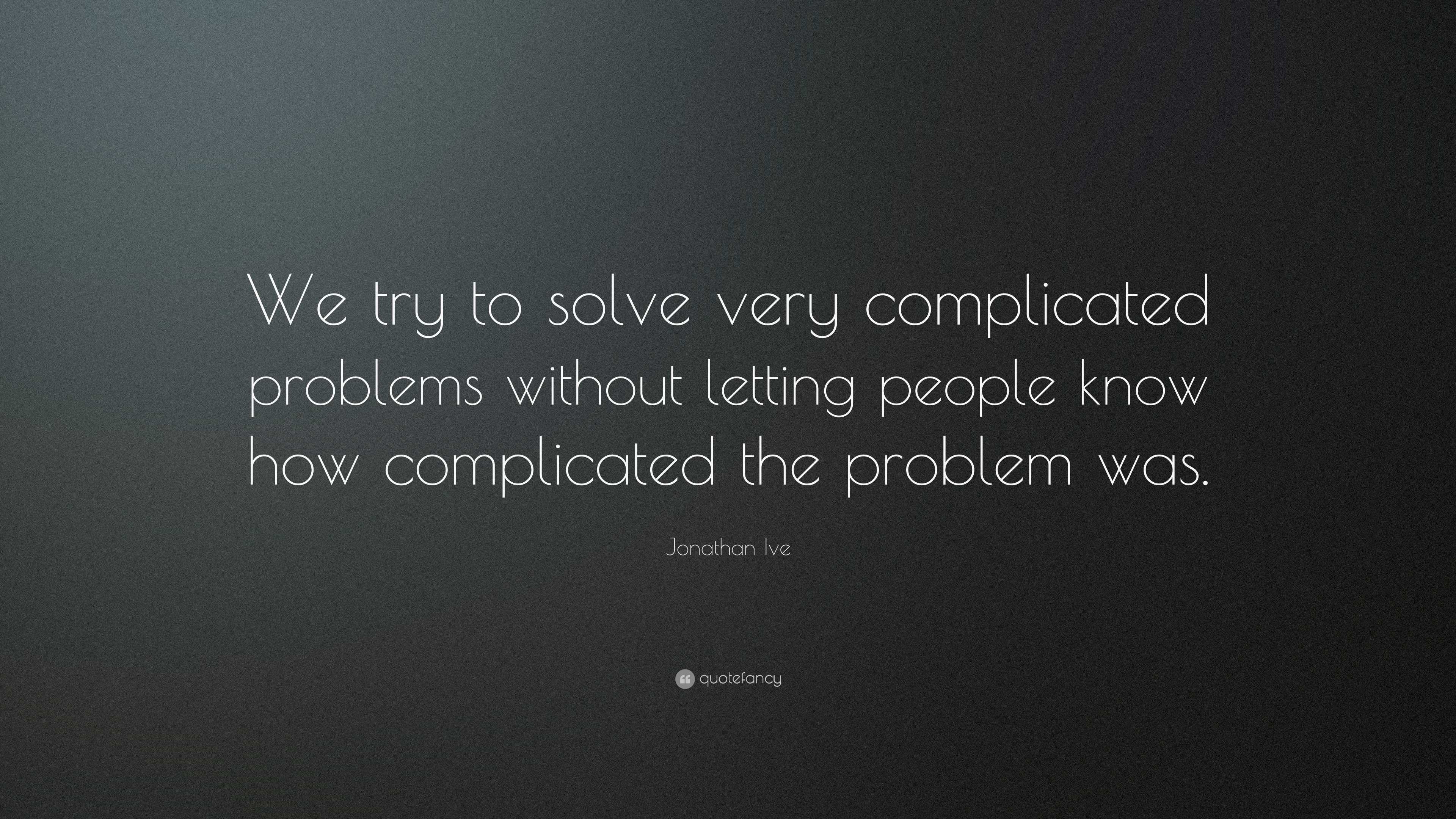 Jonathan Ive Quote: “We try to solve very complicated problems without ...