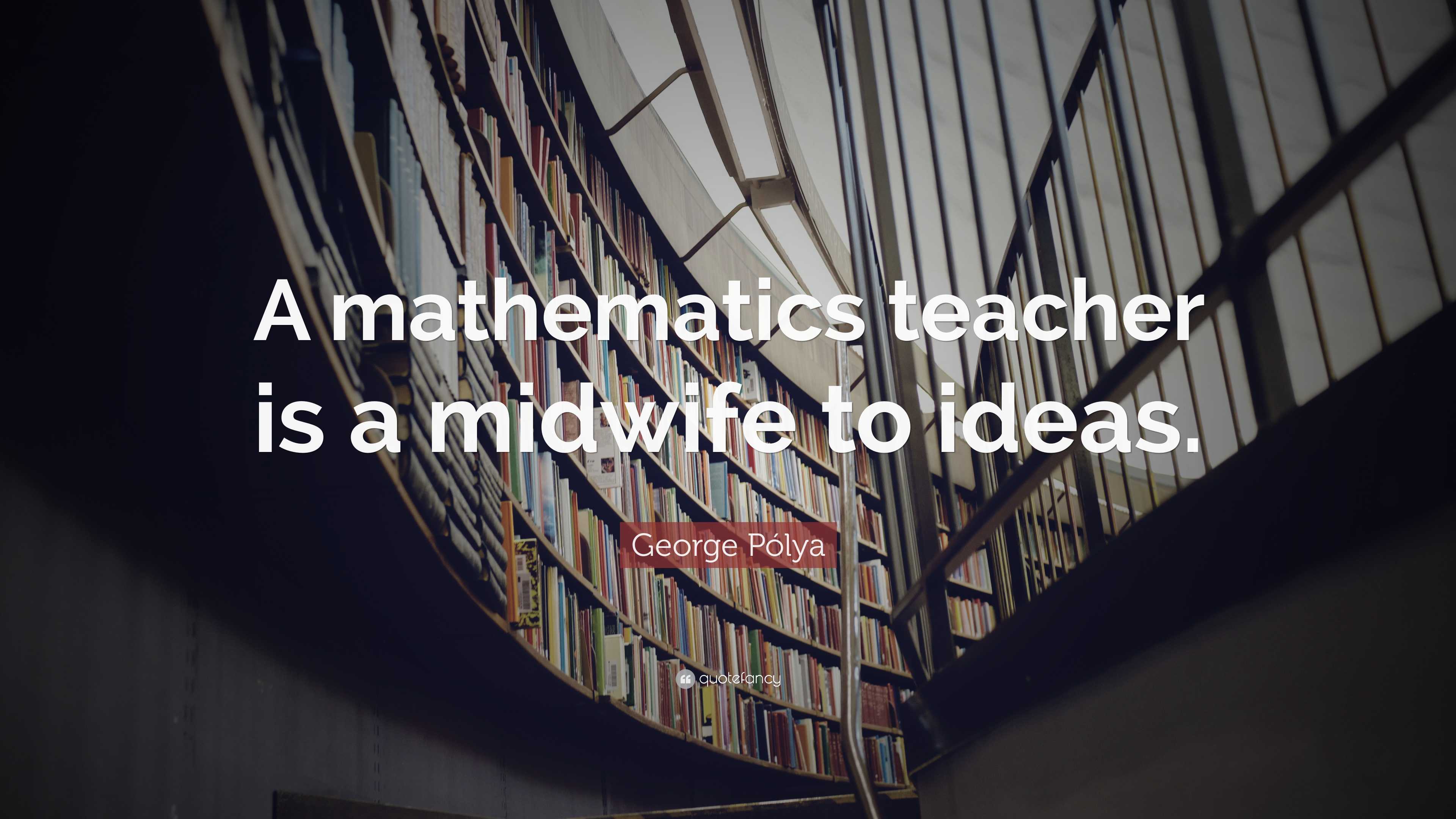 George Pólya Quote: “A mathematics teacher is a midwife to ideas.”