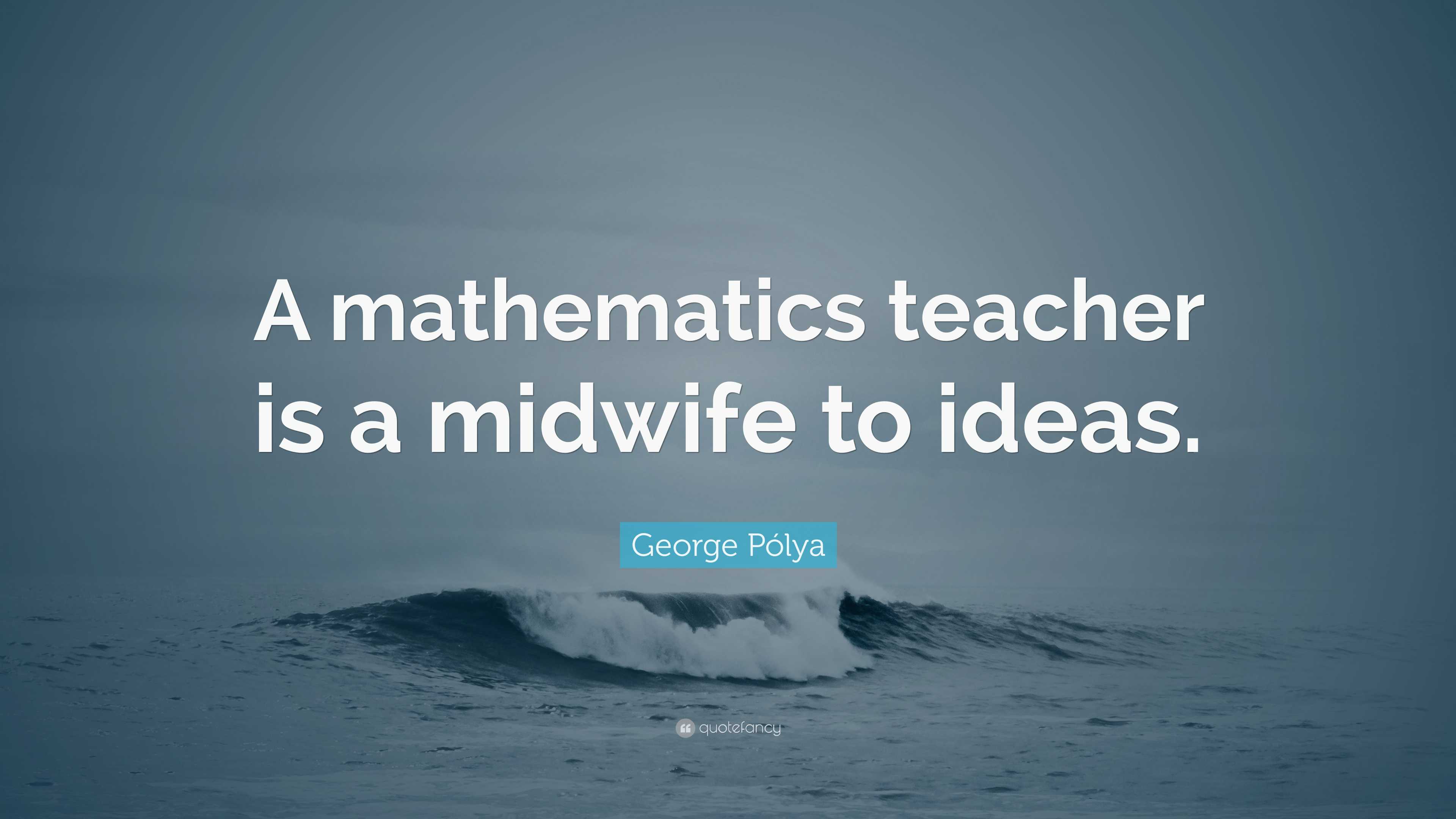 George Pólya Quote: “A mathematics teacher is a midwife to ideas.”