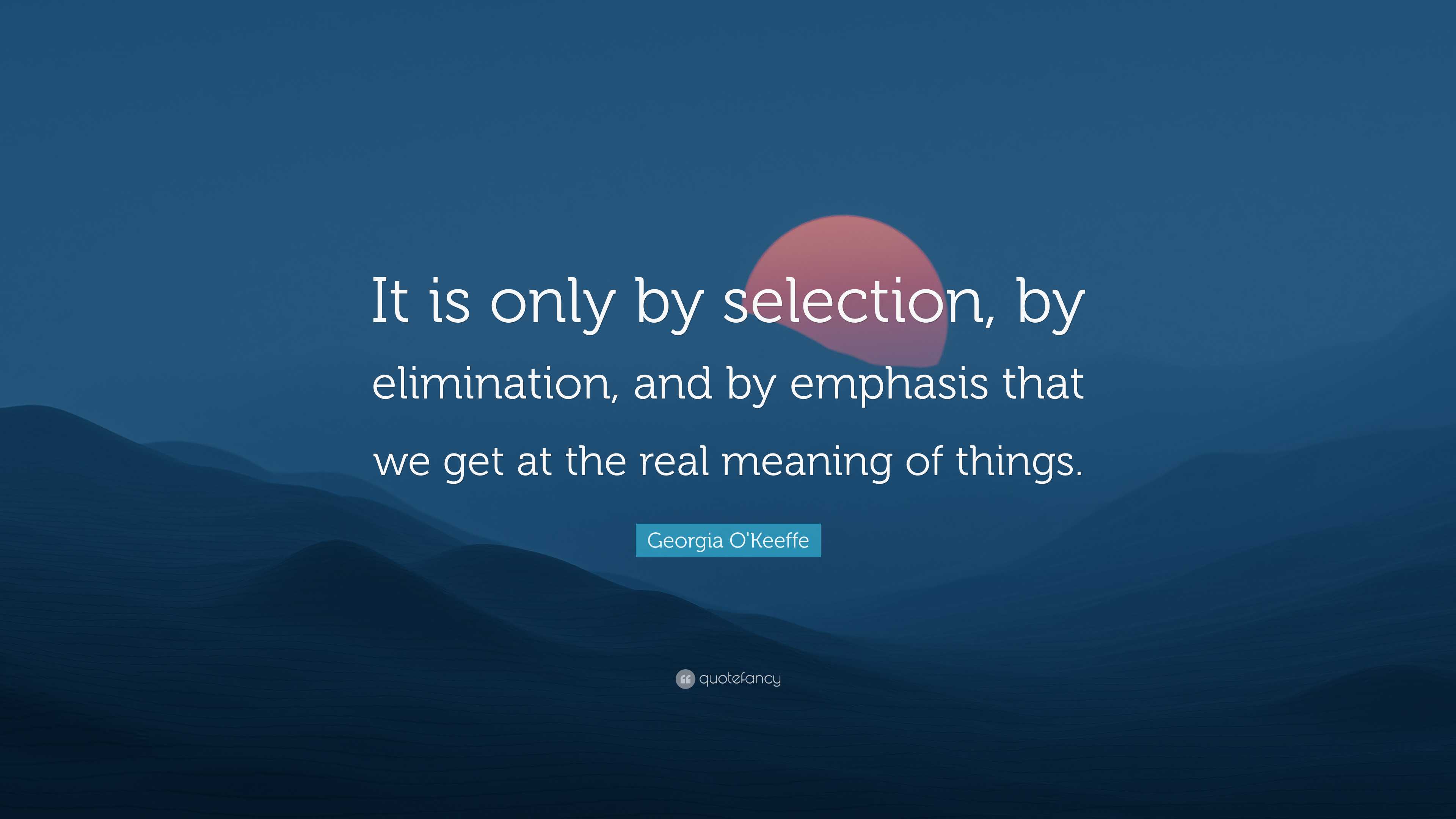 Georgia O'Keeffe Quote: “It is only by selection, by elimination, and ...