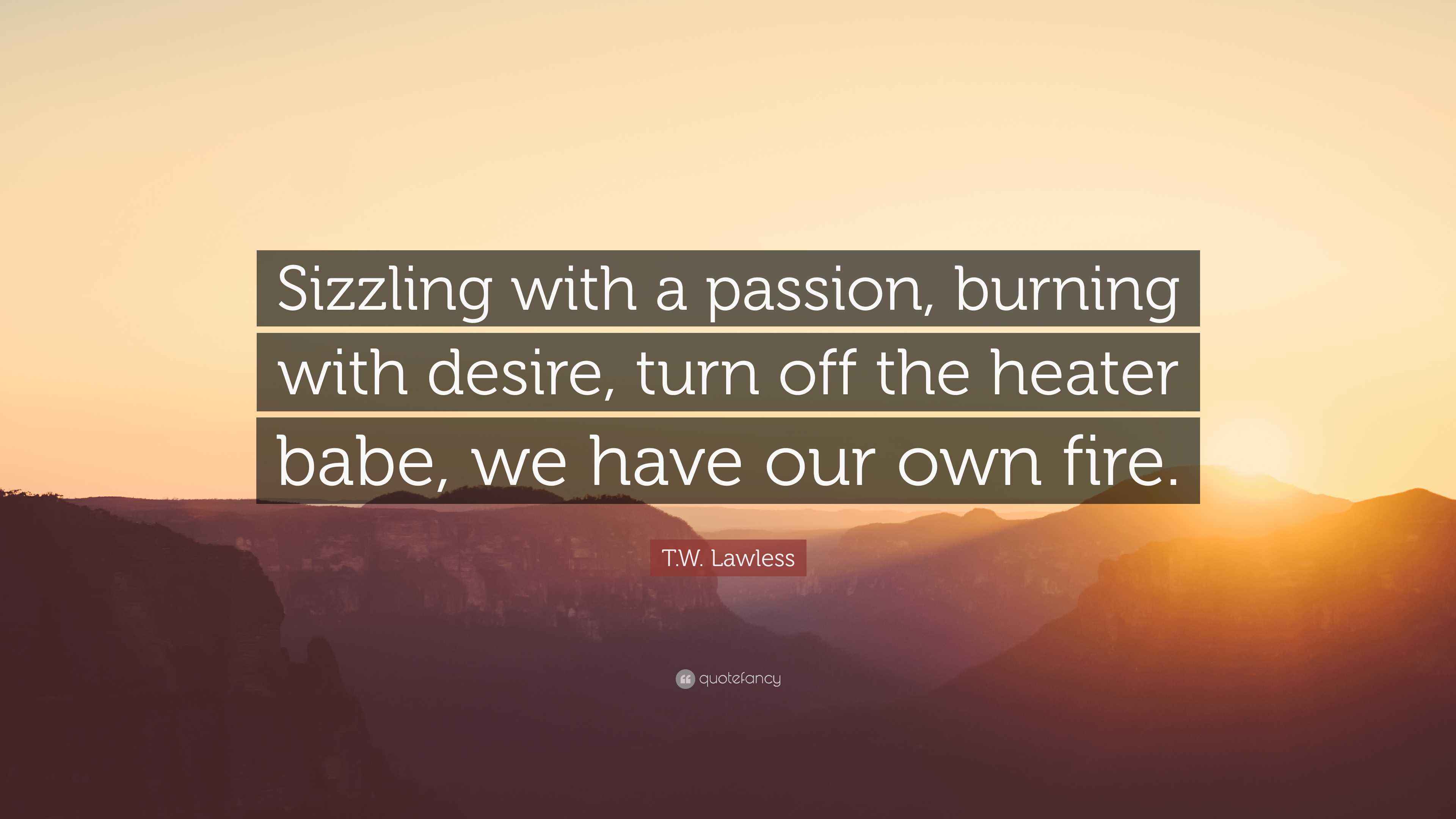 T.W. Lawless Quote: “Sizzling with a passion, burning with desire, turn