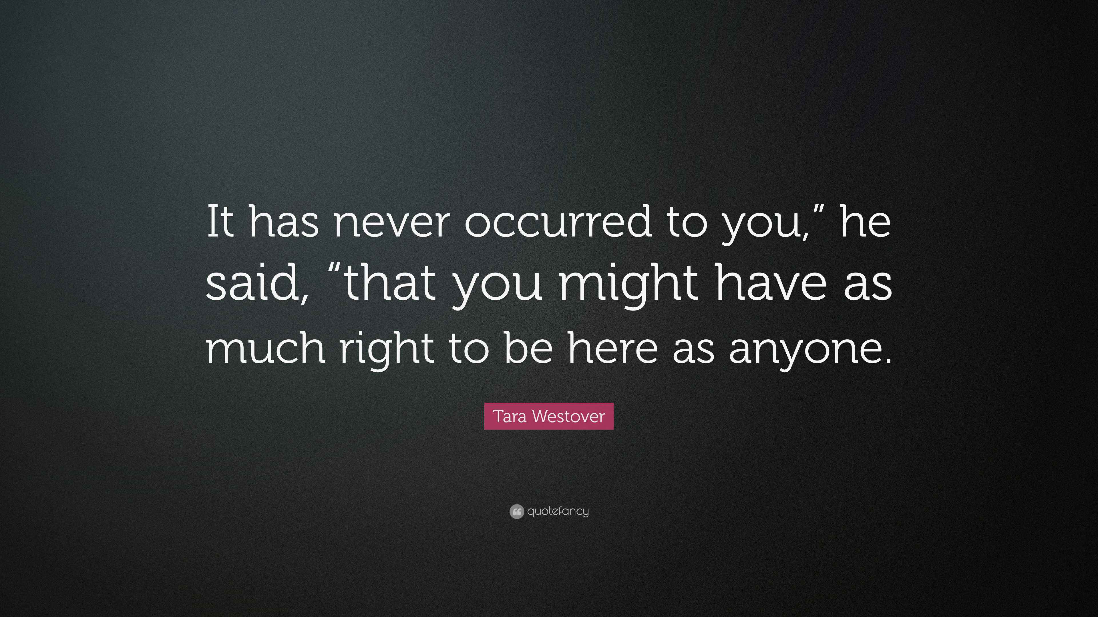 Tara Westover Quote: “It has never occurred to you,” he said, “that you ...