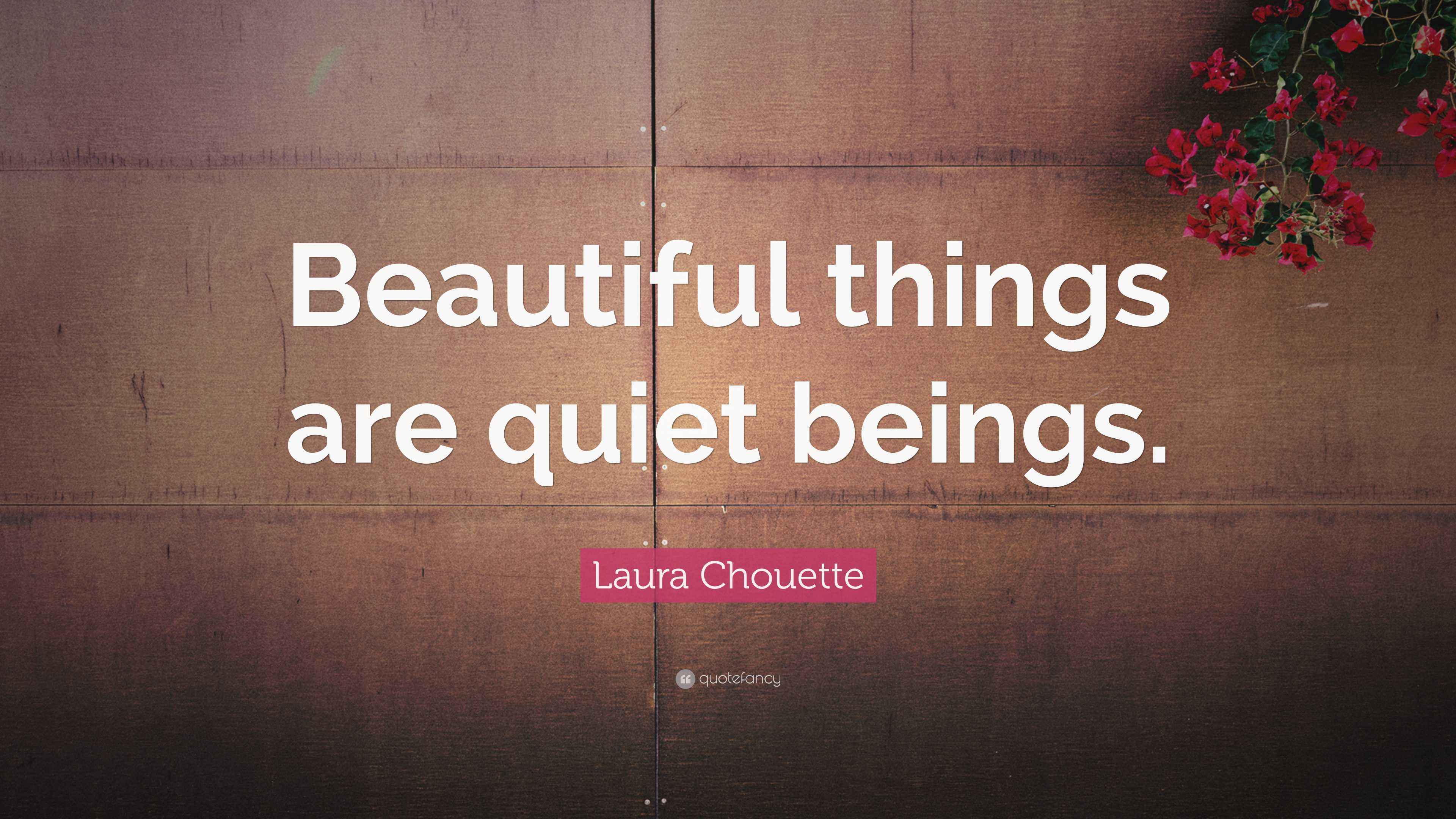 Laura Chouette Quote: “Beautiful things are quiet beings.”