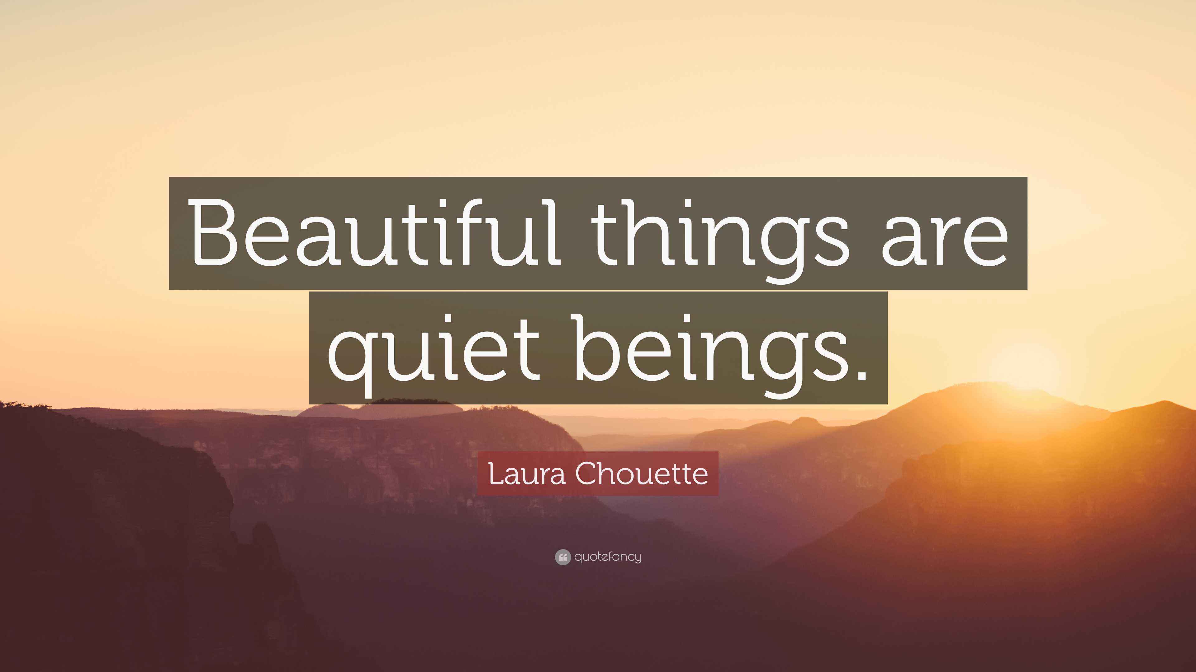 Laura Chouette Quote: “Beautiful things are quiet beings.”