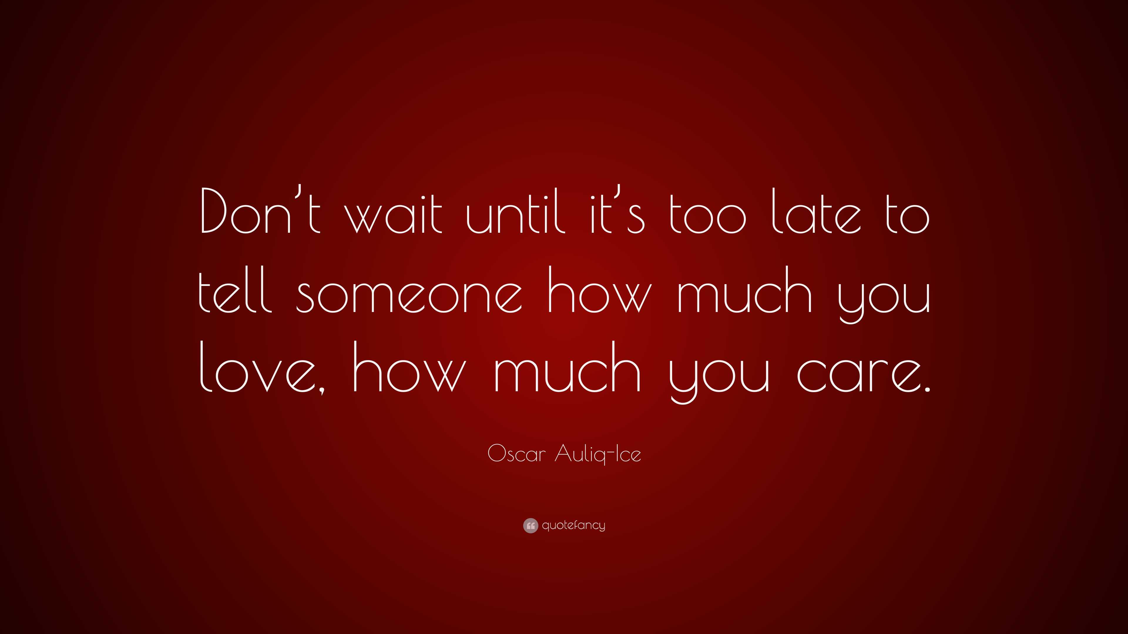 Oscar Auliq-Ice Quote: “Don’t wait until it’s too late to tell someone ...