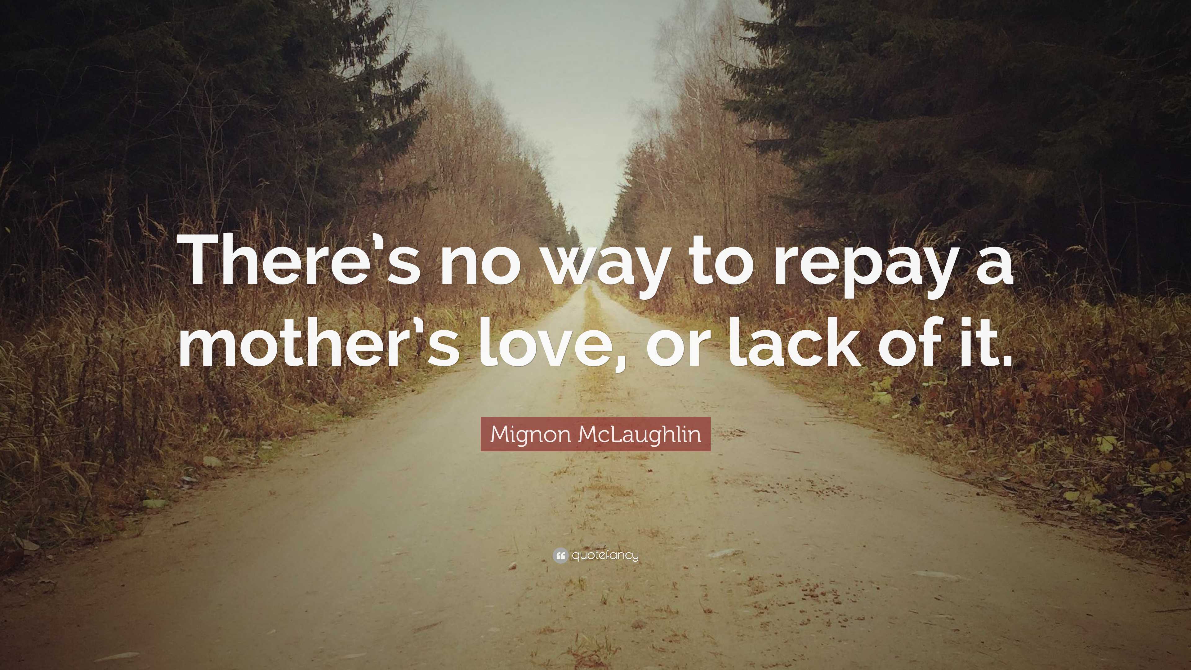 Mignon McLaughlin Quote: “There’s no way to repay a mother’s love, or ...
