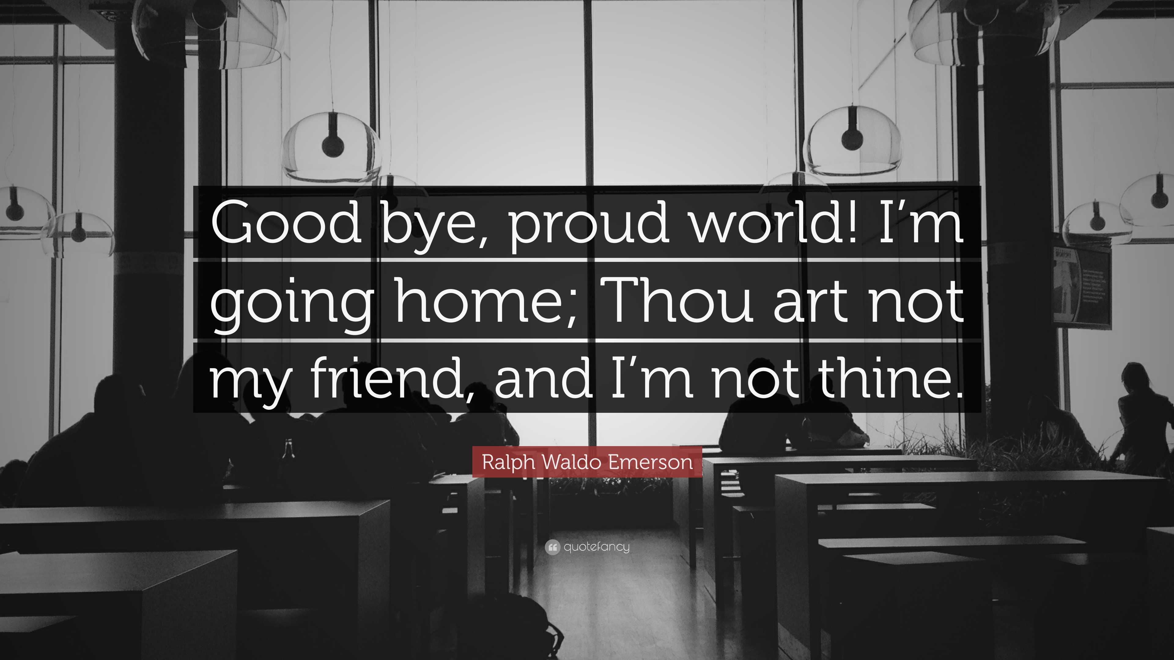 Bye Ralph Ralph Waldo Emerson Quote: “Good bye, proud world! I’m going home; Thou ...