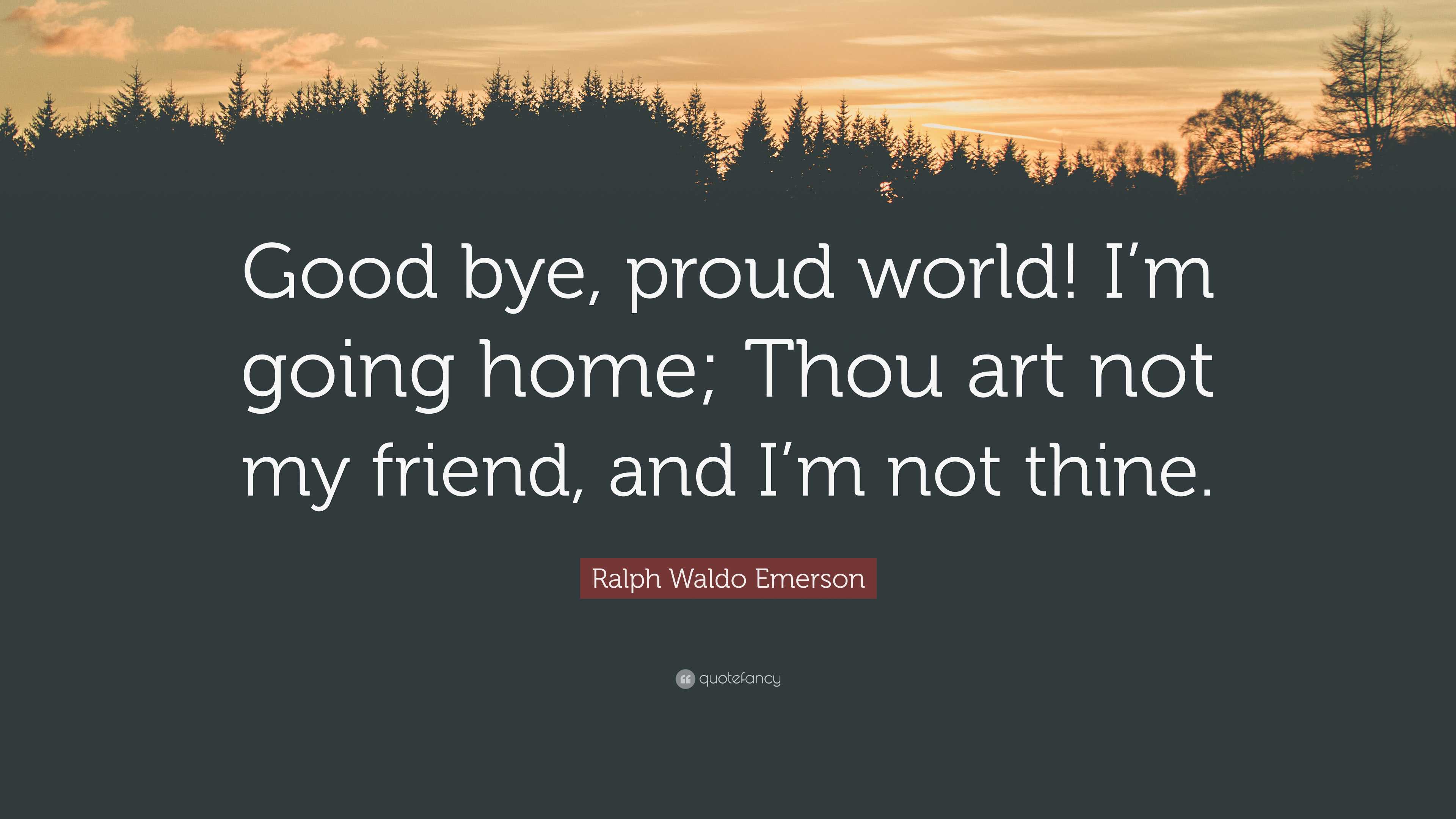 Bye Ralph Ralph Waldo Emerson Quote: “Good bye, proud world! I’m going home; Thou ...