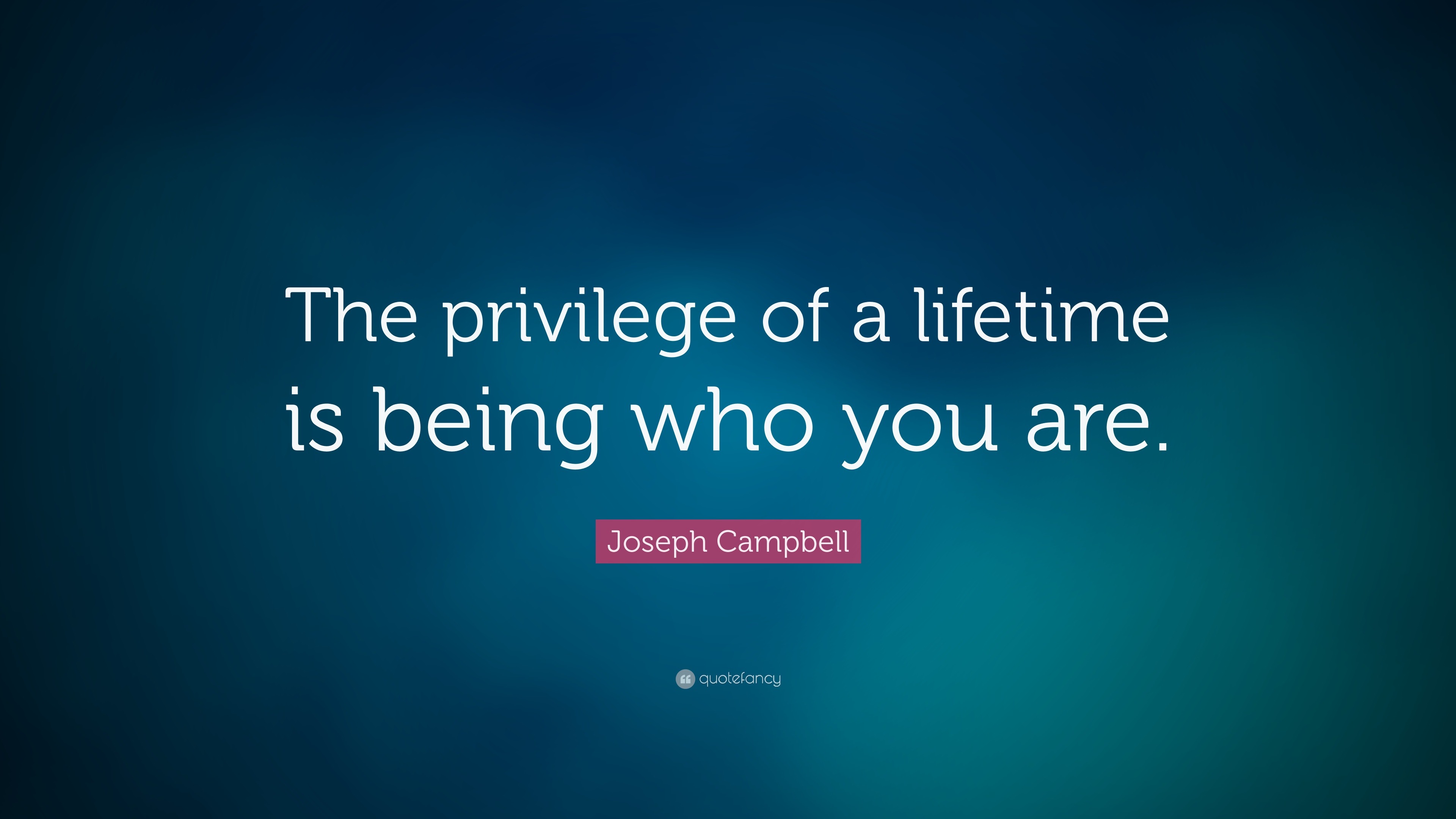 Joseph Campbell Quote: “The privilege of a lifetime is being who you are.”