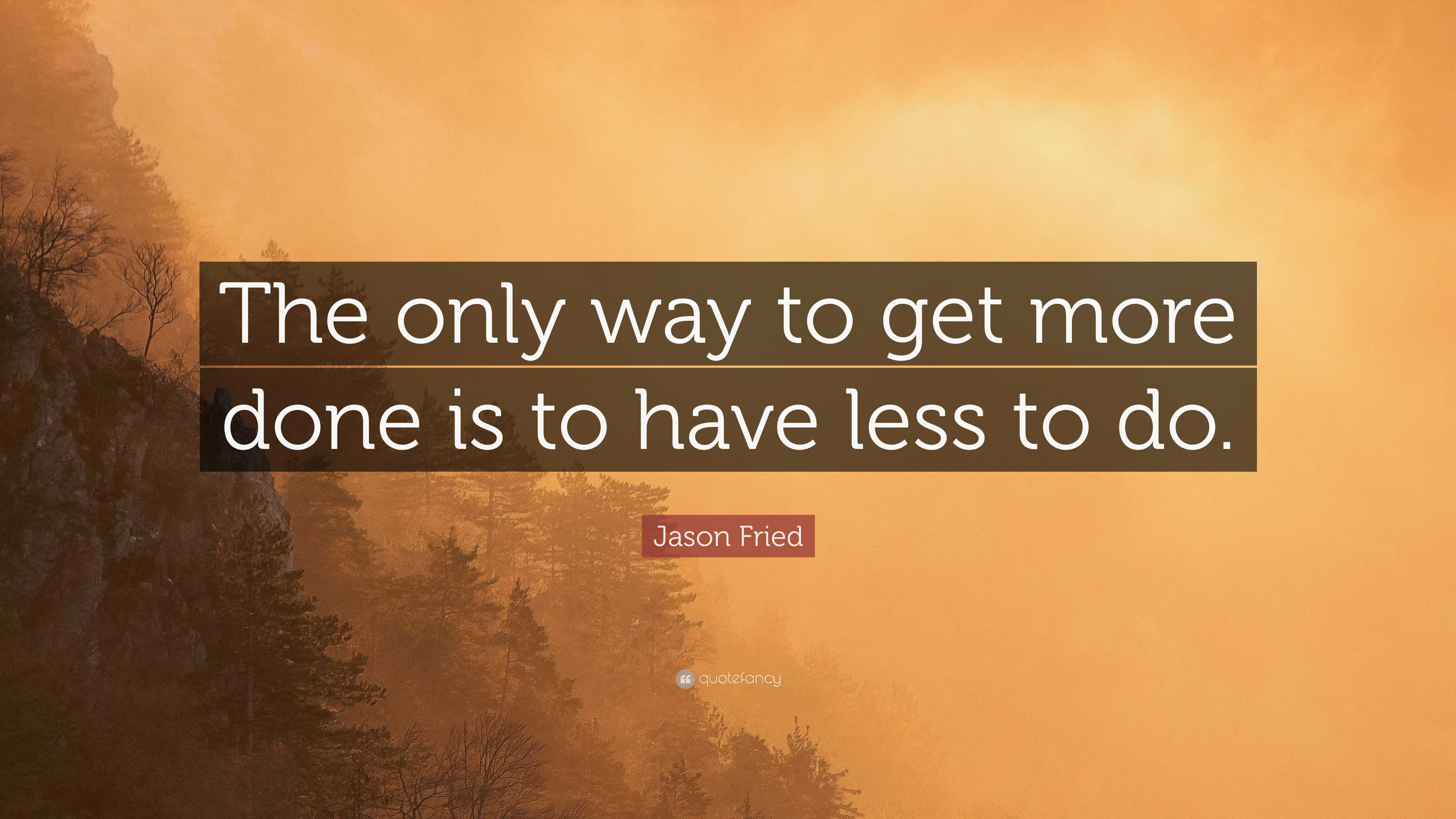Getting Less Done Jason Fried Quote: “The only way to get more done is to have less to do.”