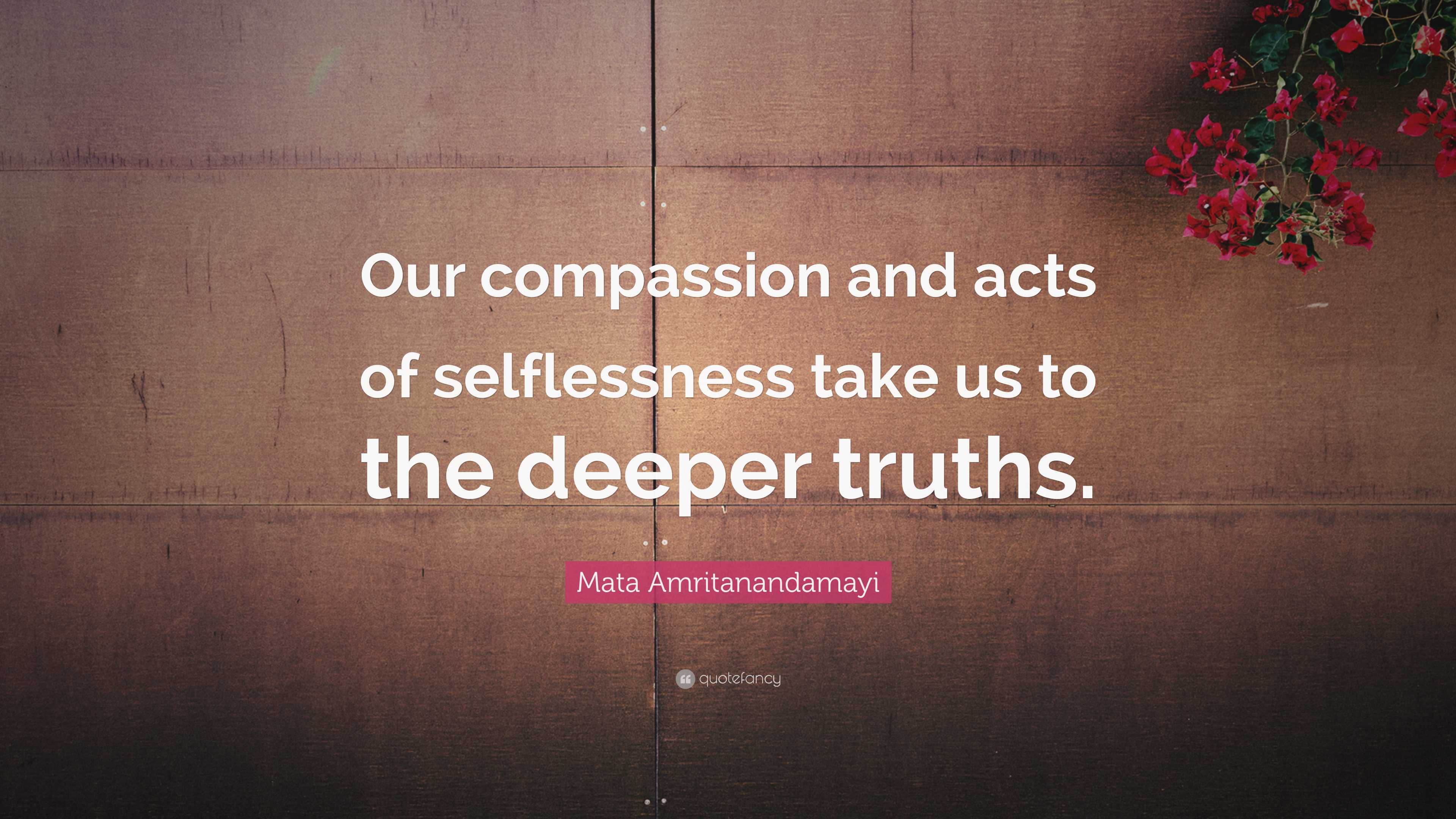 Mata Amritanandamayi Quote: “Our compassion and acts of selflessness take us  to the deeper truths.”