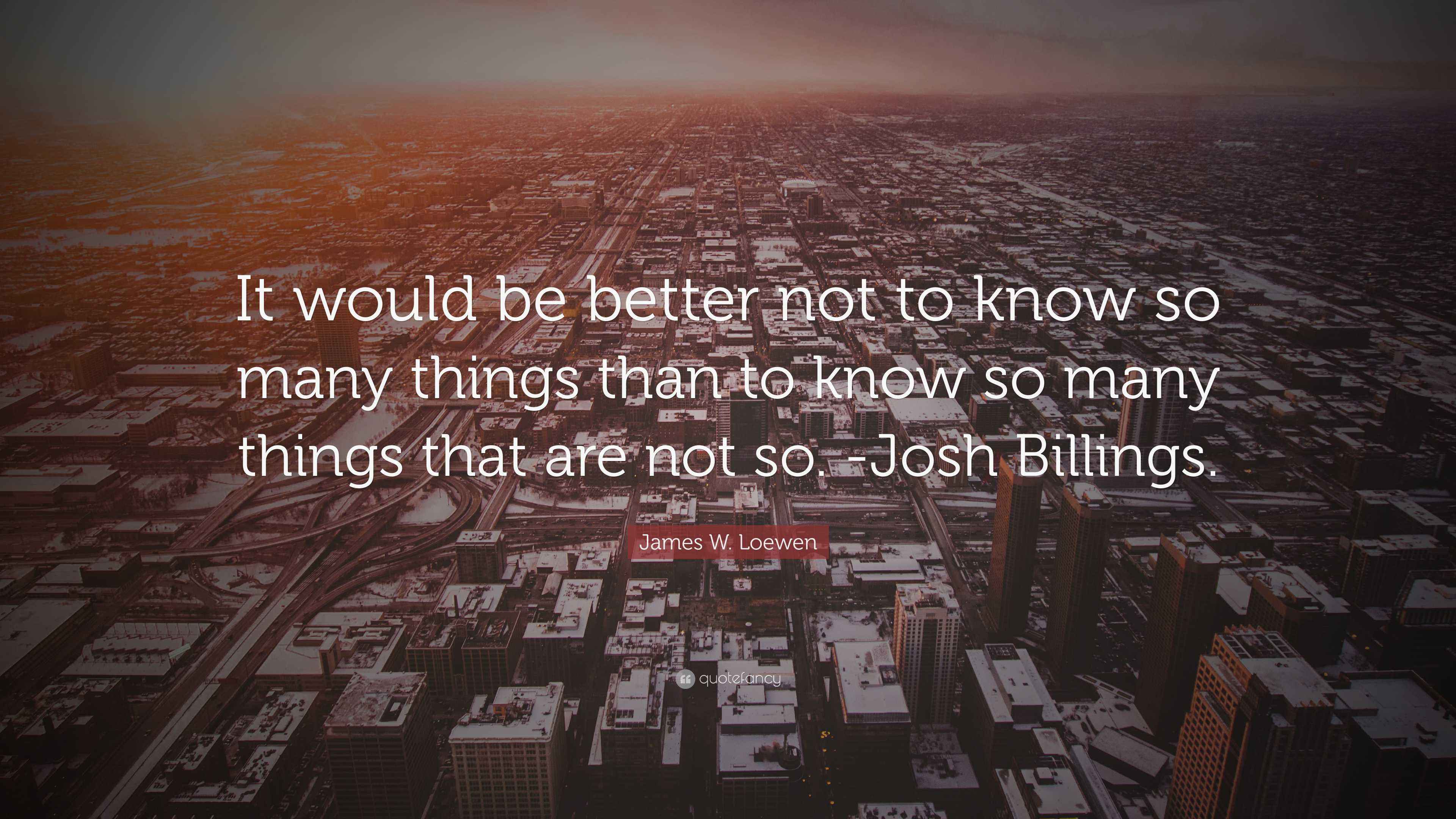 Know Less Things James W. Loewen Quote: “It would be better not to know so many things ...