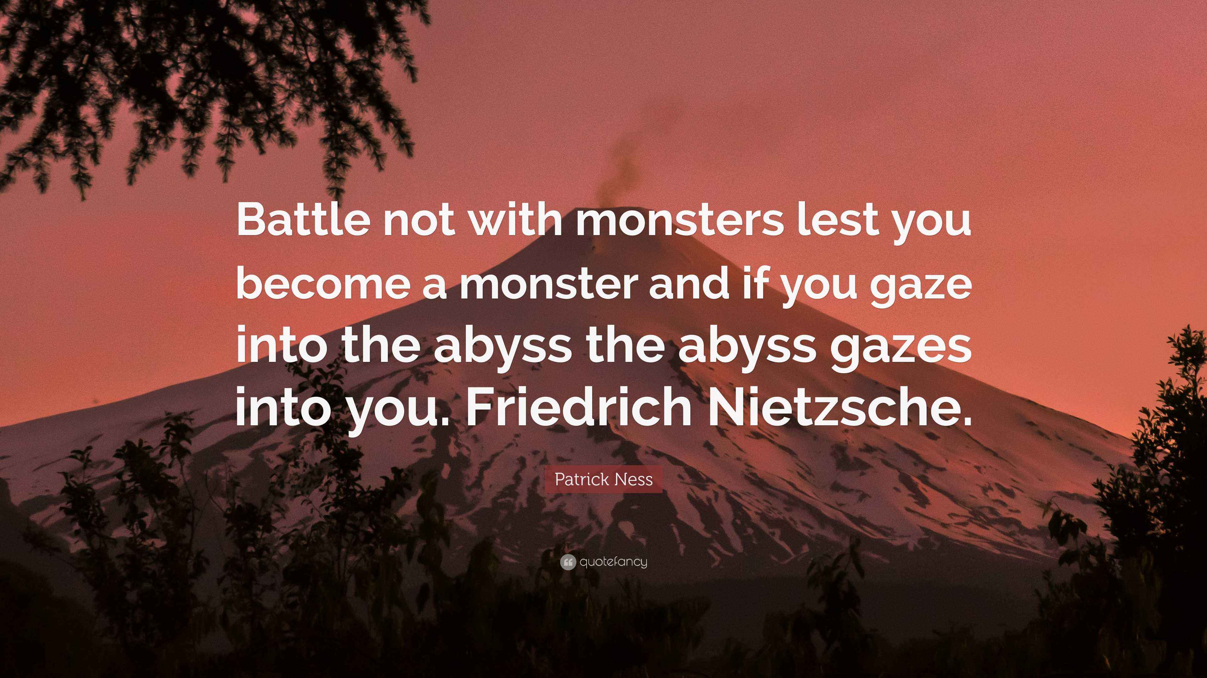 Patrick Ness Quote: Battle not with monsters lest you become a monster and  if you gaze into the abyss the abyss gazes into you. Friedrich...
