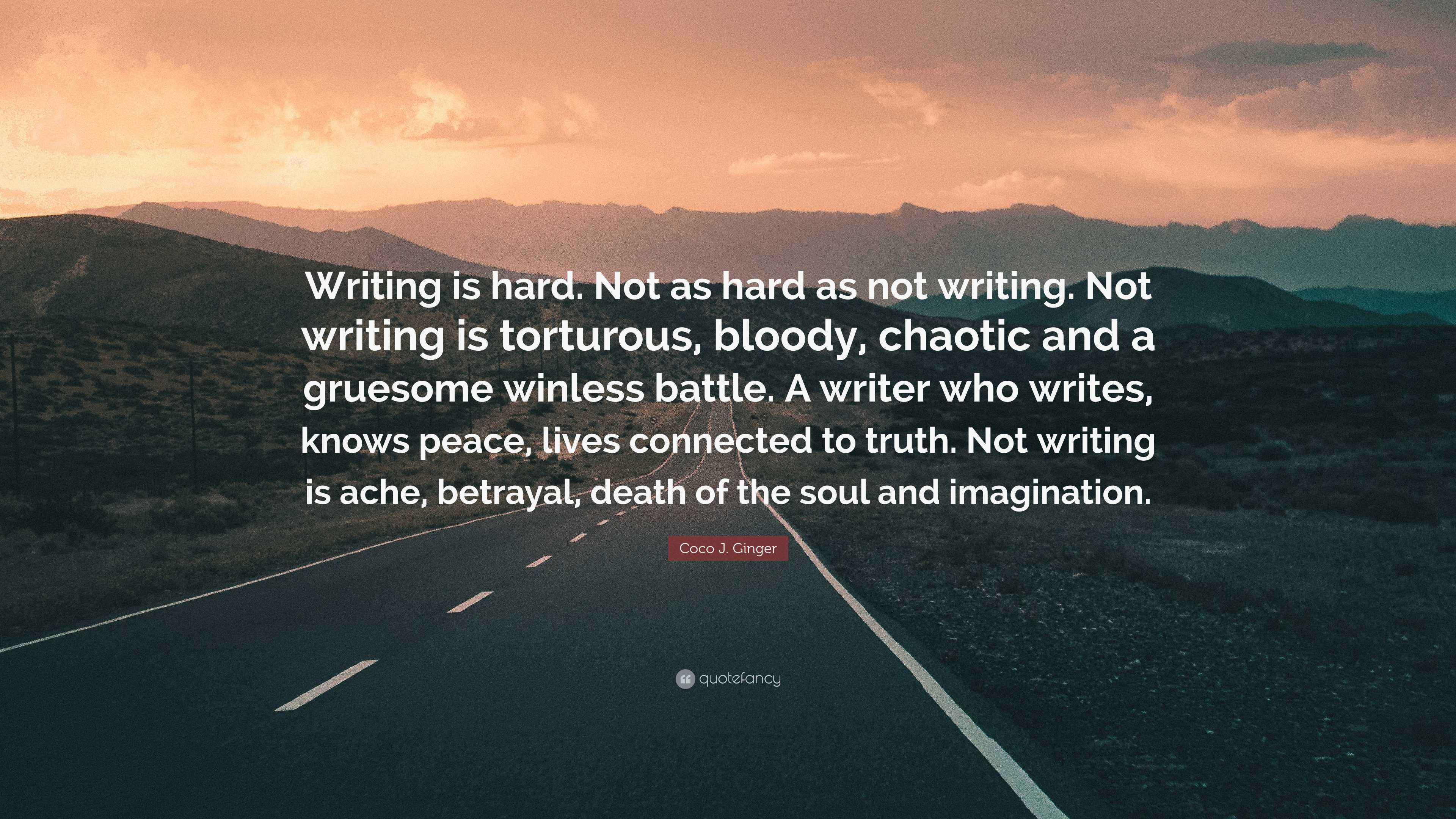 Coco J. Ginger Quote: “Writing is hard. Not as hard as not writing. Not  writing is torturous, bloody, chaotic and a gruesome winless battle. A...”, image size:3840x2160