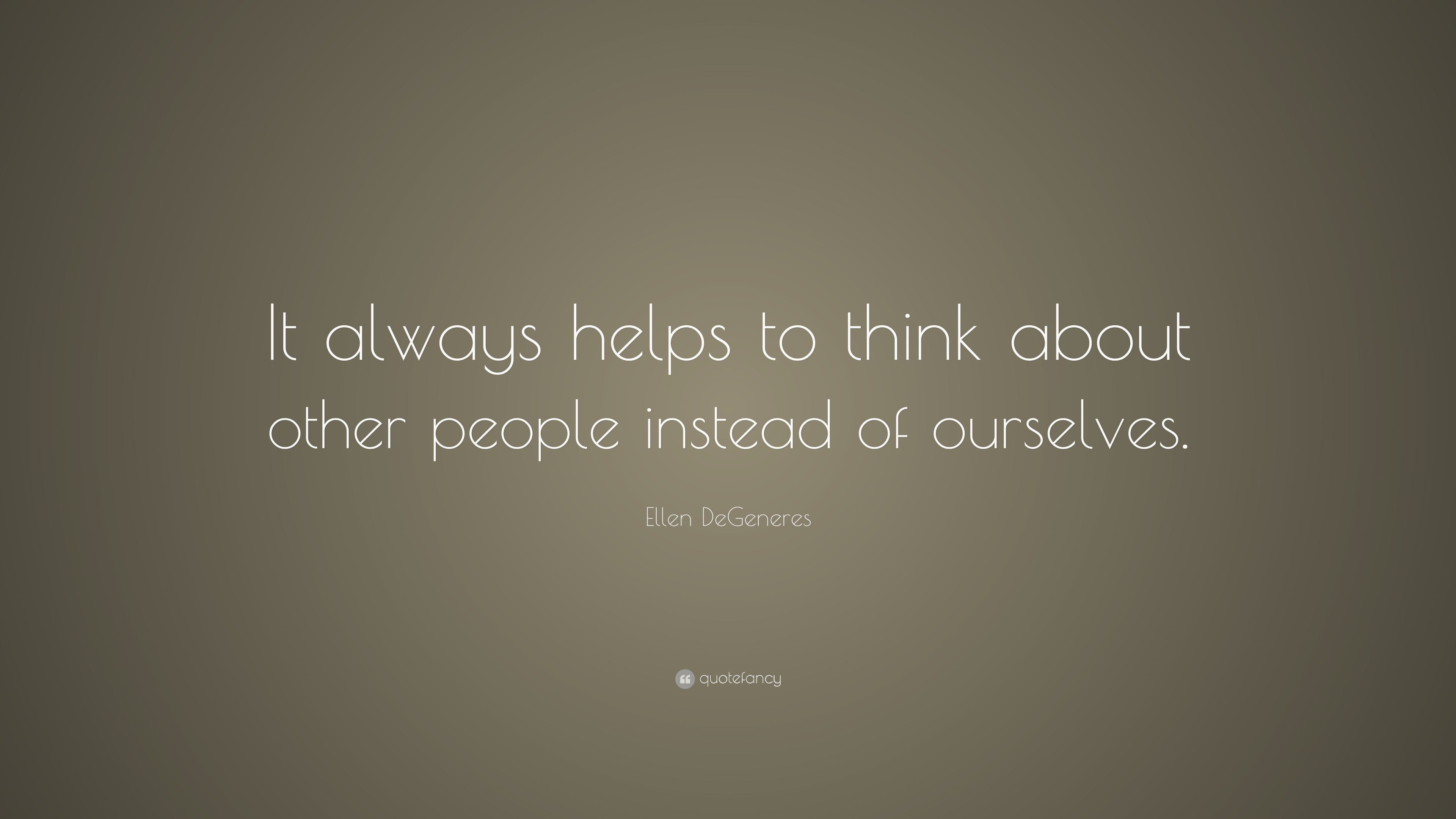 Ellen DeGeneres Quote: “It always helps to think about other people ...