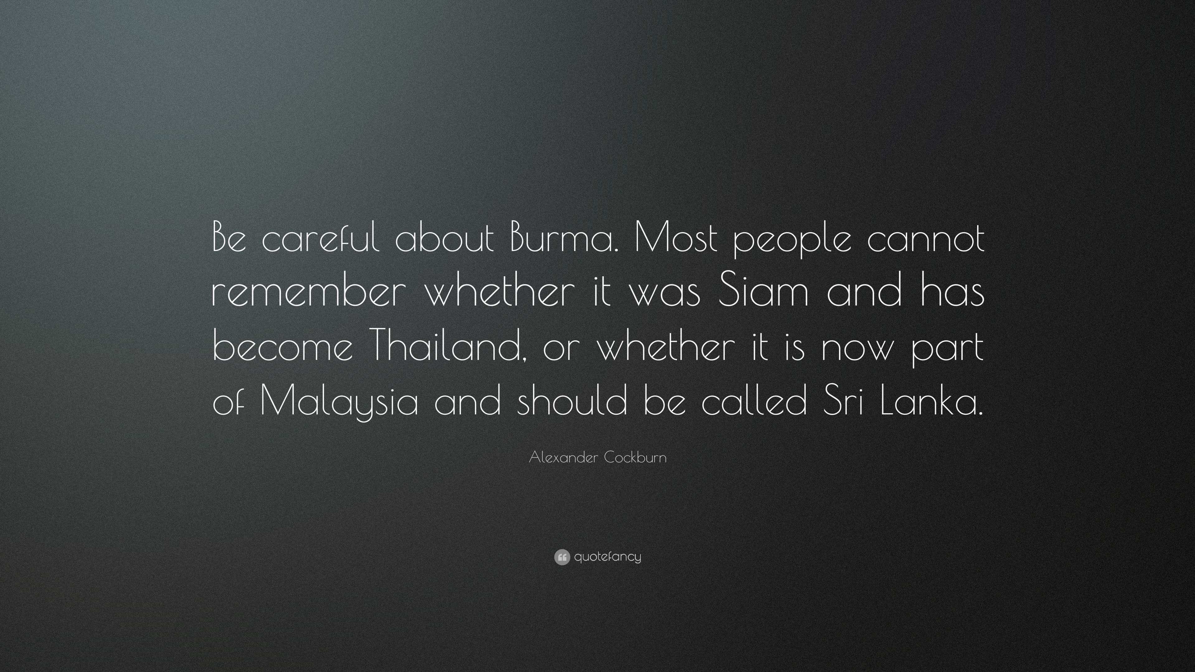 Alexander Cockburn Quote: “Be careful about Burma. Most people cannot  remember whether it was Siam and has become Thailand, or whether it is  now...”, image size:3840x2160