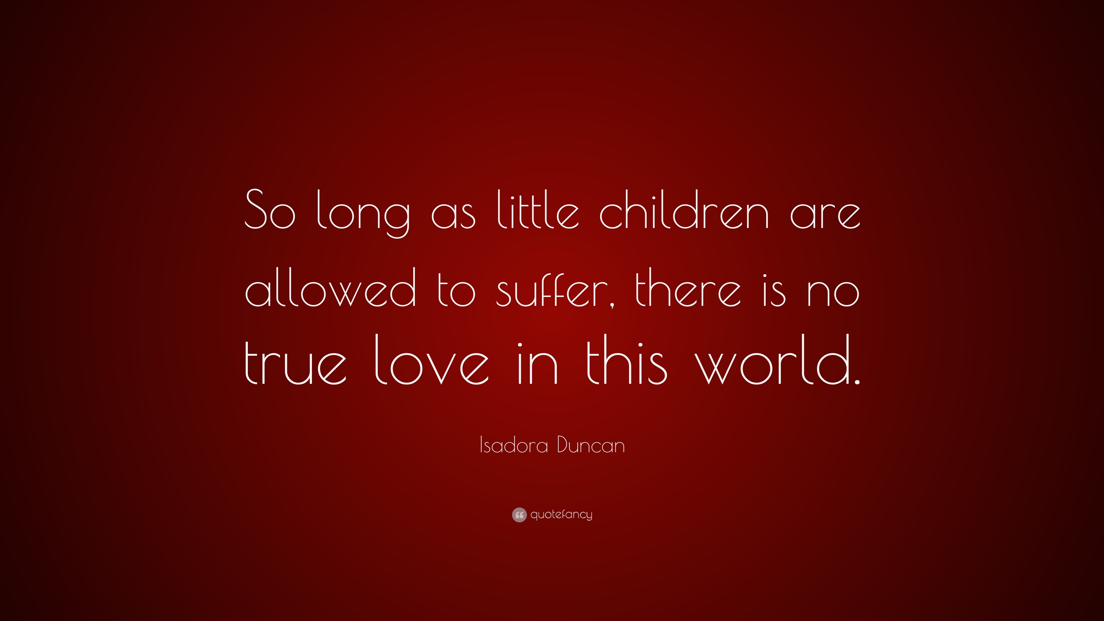 Isadora Duncan Quote “So long as little children are allowed to suffer there