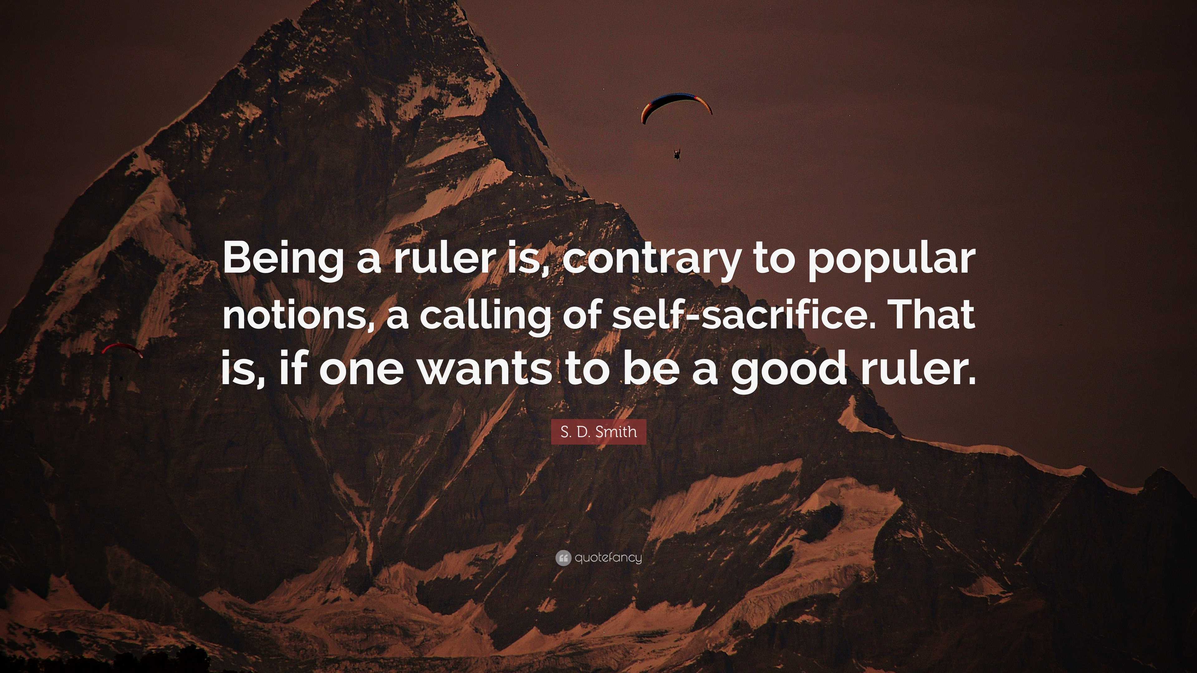 S. D. Smith Quote: “Being a ruler is, contrary to popular notions, a ...