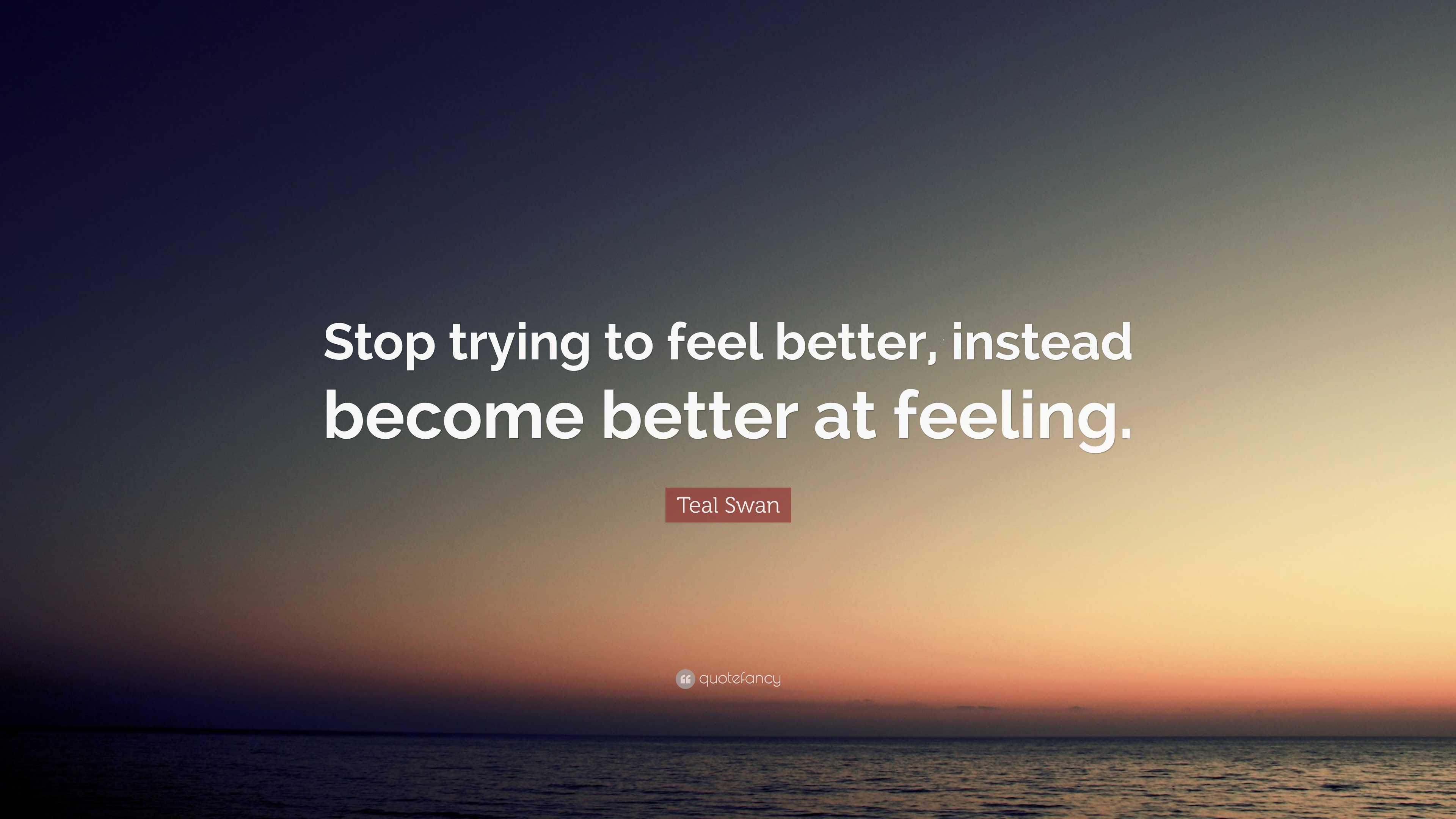 Teal Swan Quote: “Stop trying to feel better, instead become better at ...