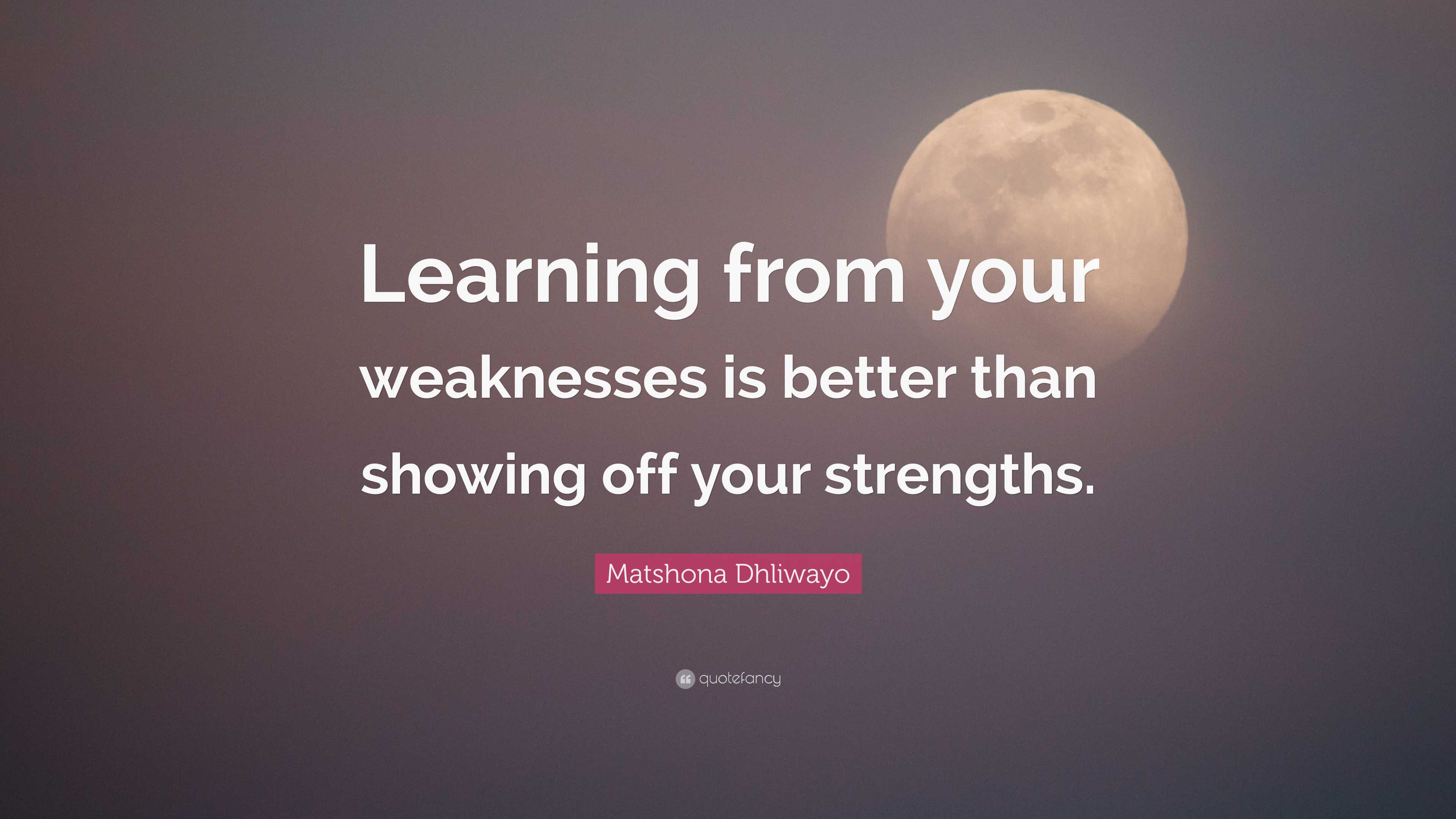 Matshona Dhliwayo Quote: “Learning from your weaknesses is better than ...