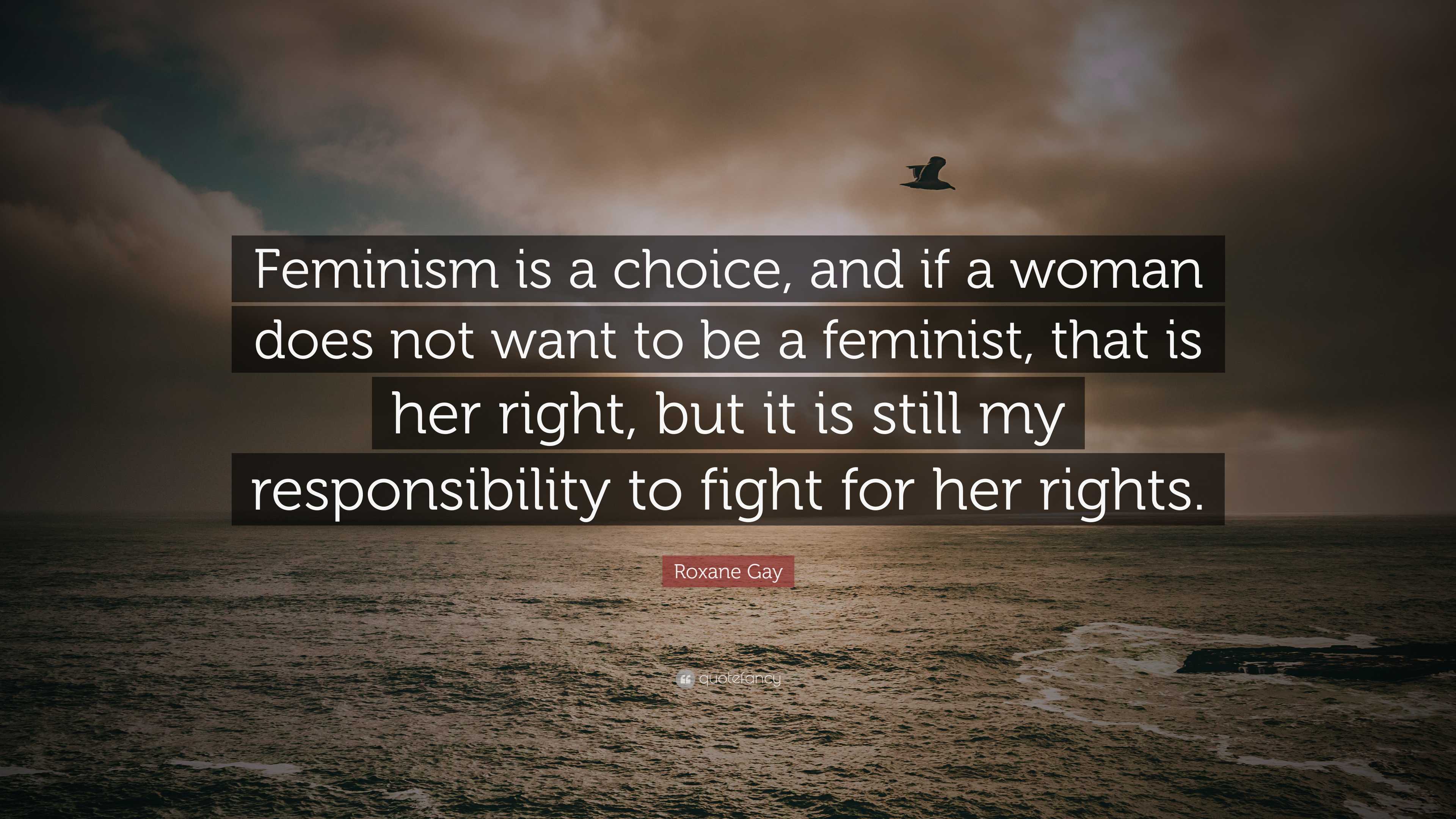 Roxane Gay Quote: “Feminism is a choice, and if a woman does not want to be  a feminist, that is her right, but it is still my...”, image size:3840x2160