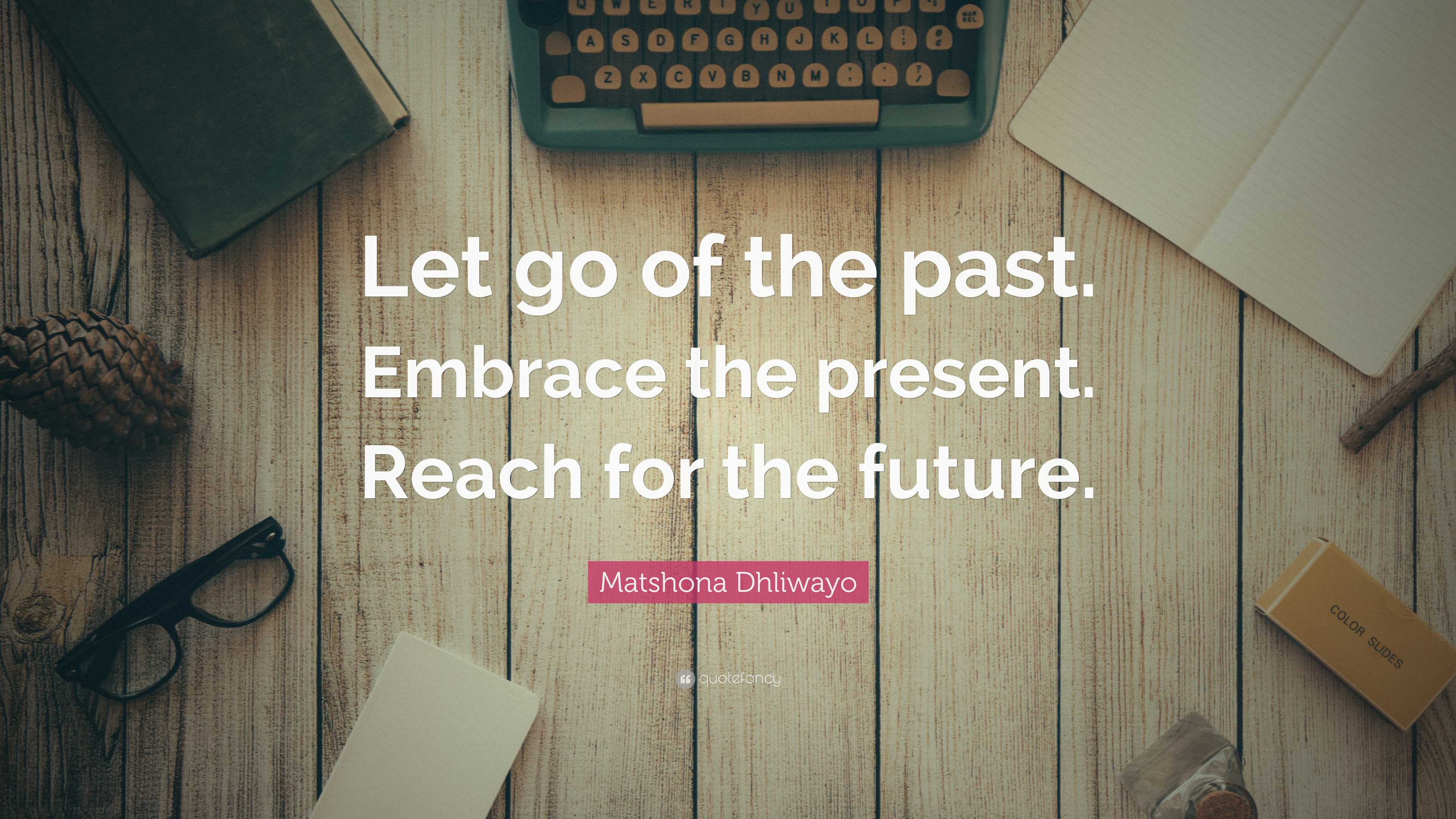 Matshona Dhliwayo Quote: “Let go of the past. Embrace the present ...
