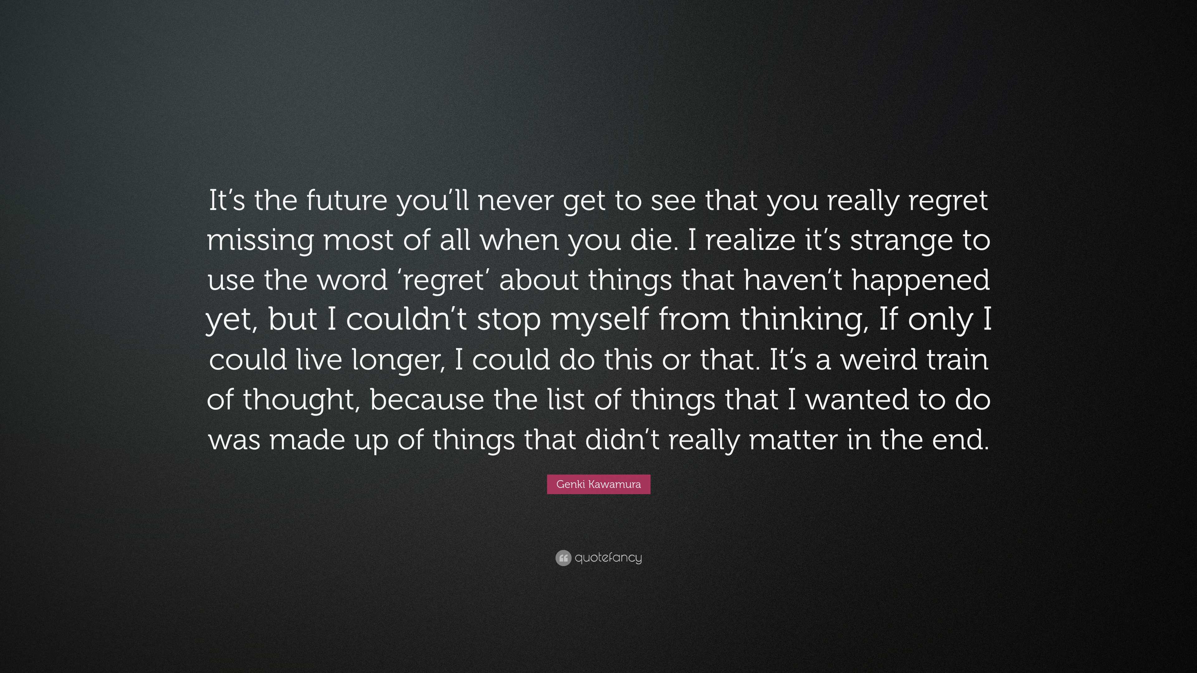 Genki Kawamura Quote “It’s the future you’ll never get to see that you