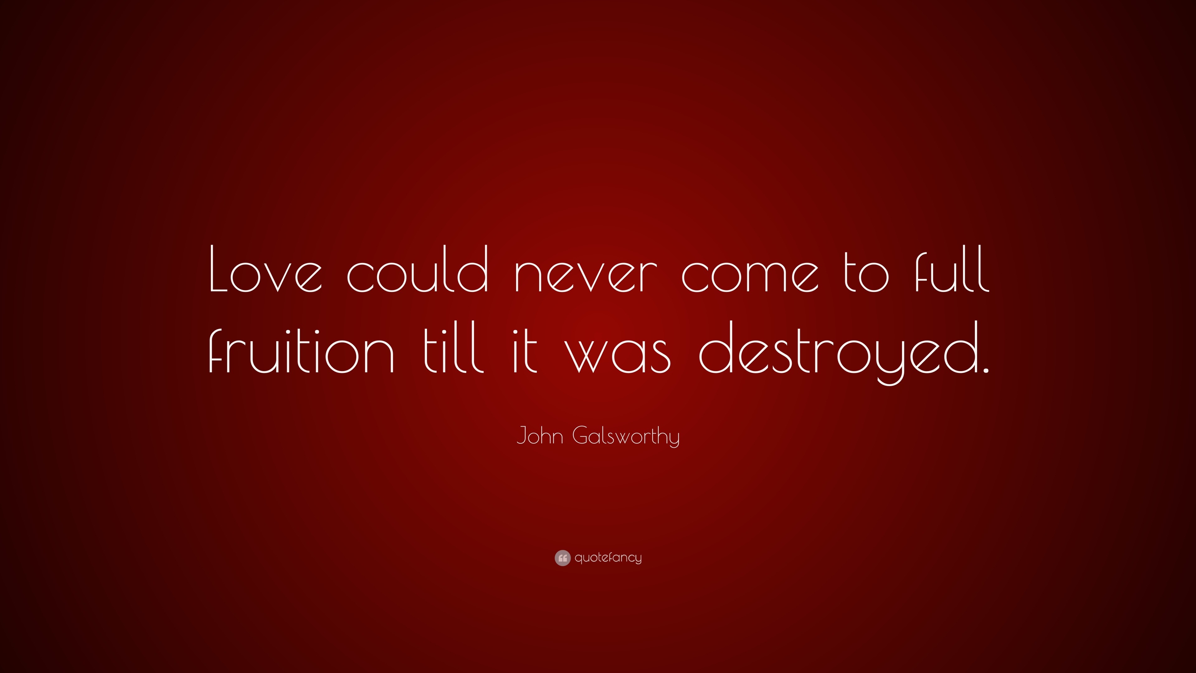 John Galsworthy Quote “Love could never e to full fruition till it was destroyed