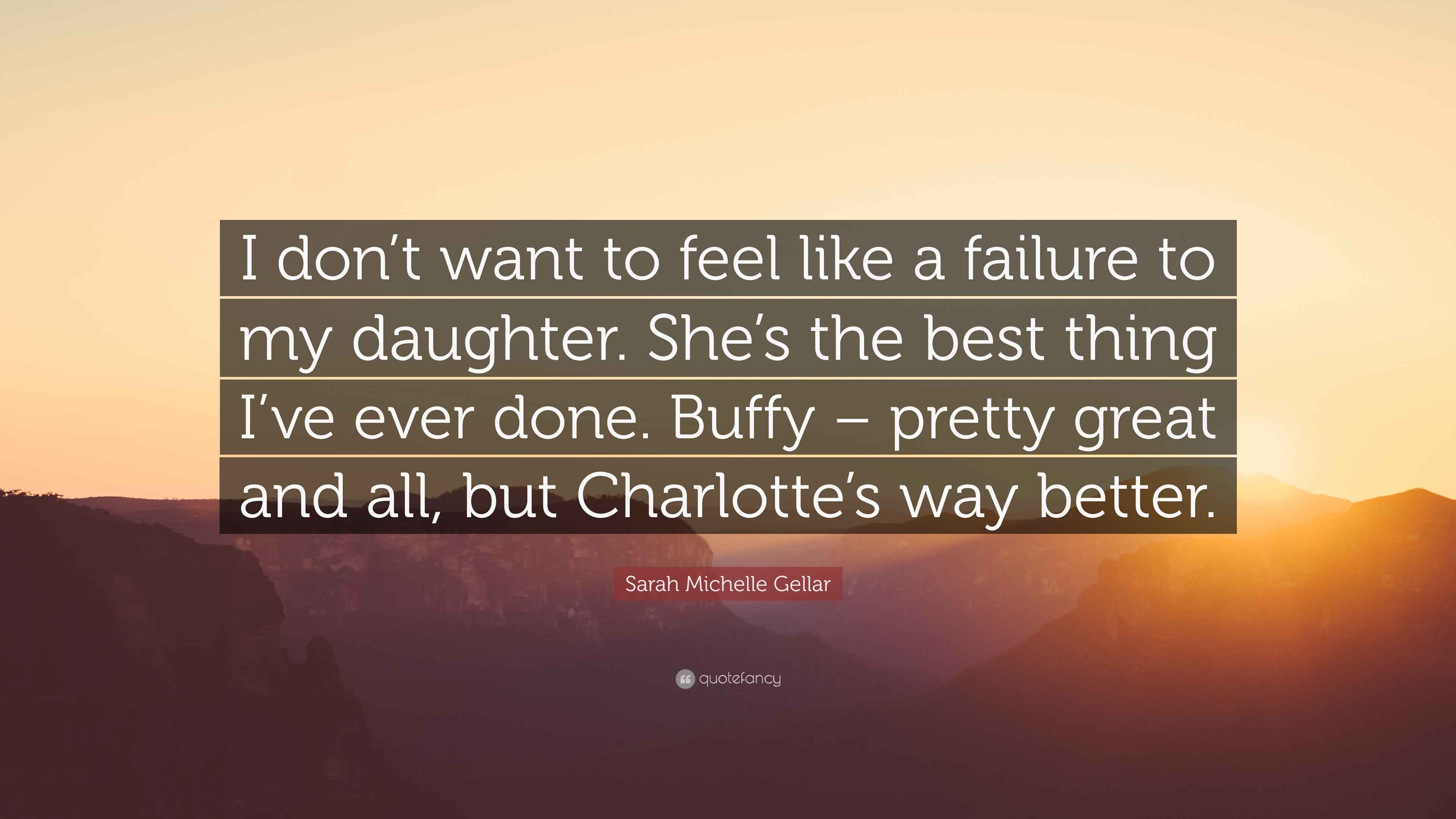 Quotes About Feeling Like A Failure Sarah Michelle Gellar Quote: “I Don't Want To Feel Like A Failure To My  Daughter. She's The Best Thing I've Ever Done. Buffy – Pretty Great And  All, B...”