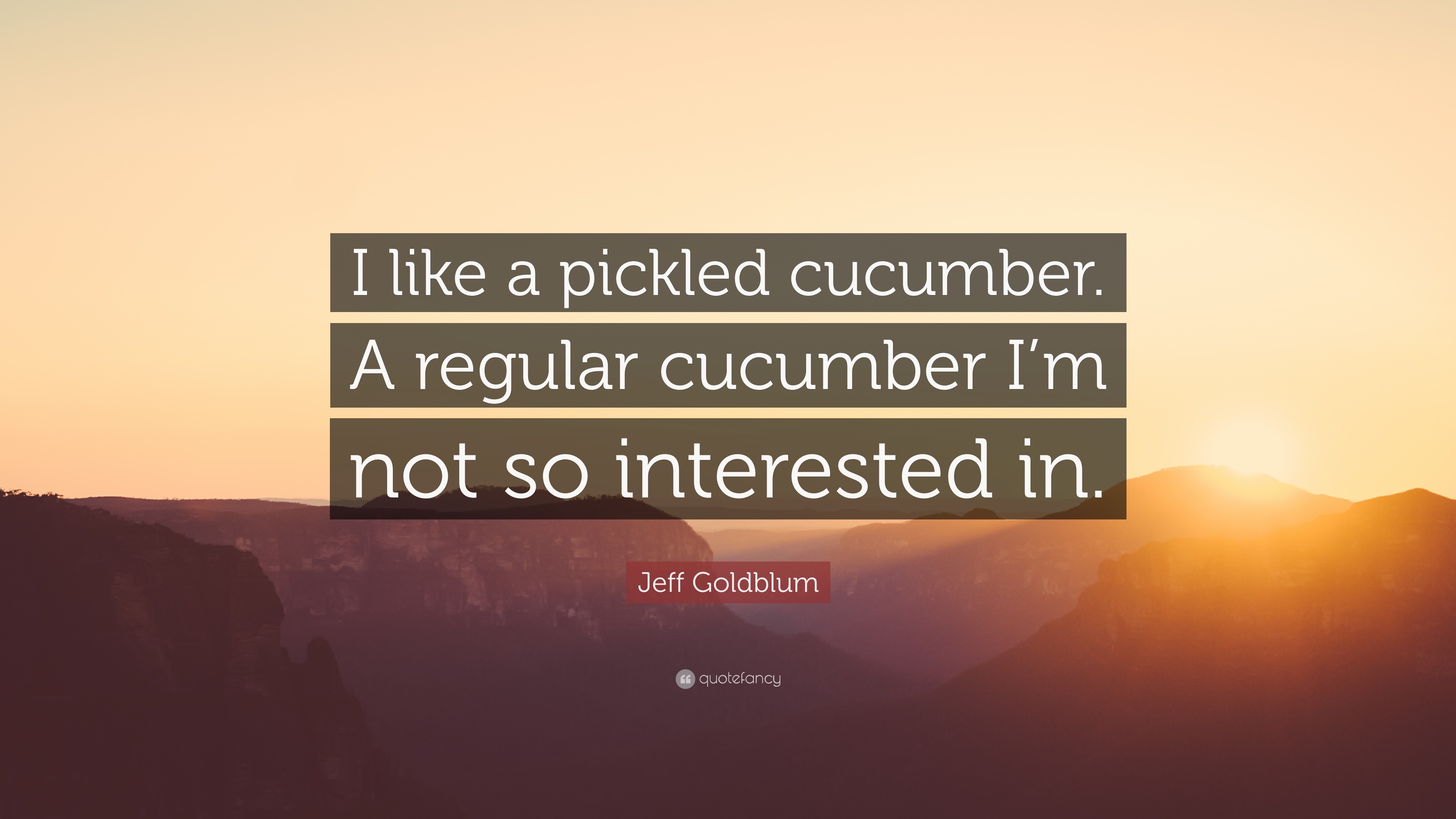 Jeff Goldblum Quote “I like a pickled cucumber. A regular cucumber I’m