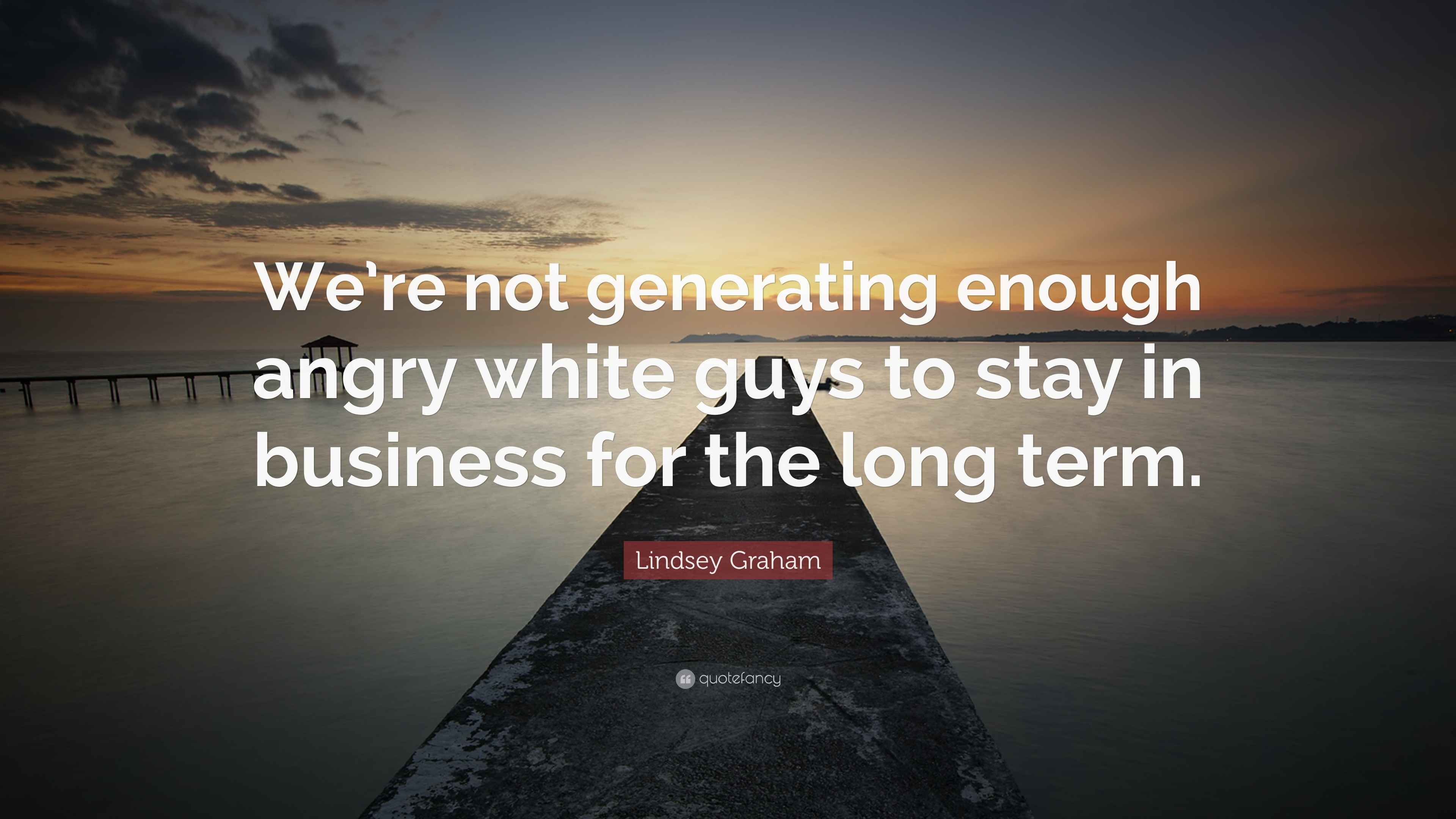 Lindsey Graham Quote: “We’re not generating enough angry white guys to
