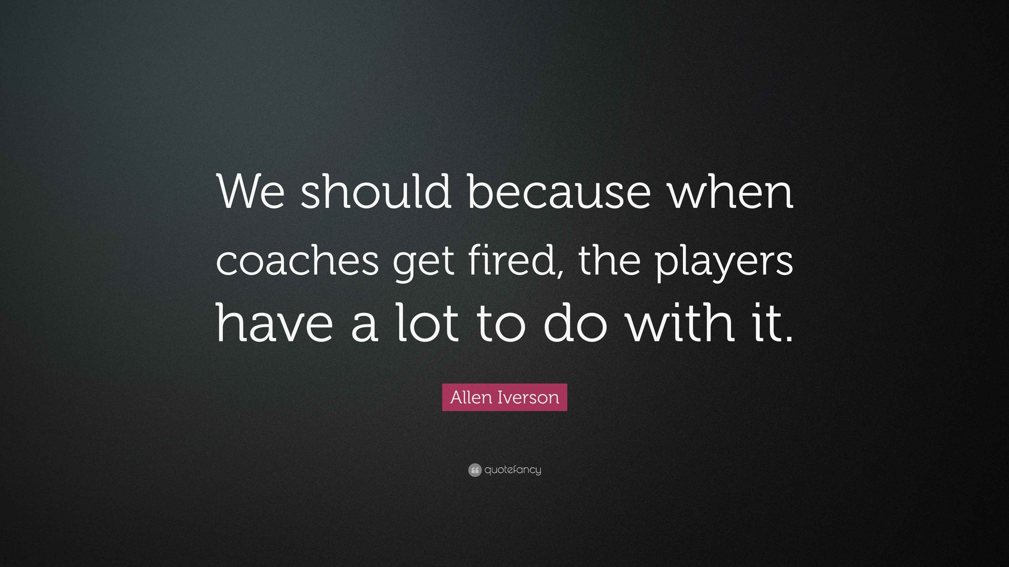 Allen Iverson Quote: “We should because when coaches get fired, the