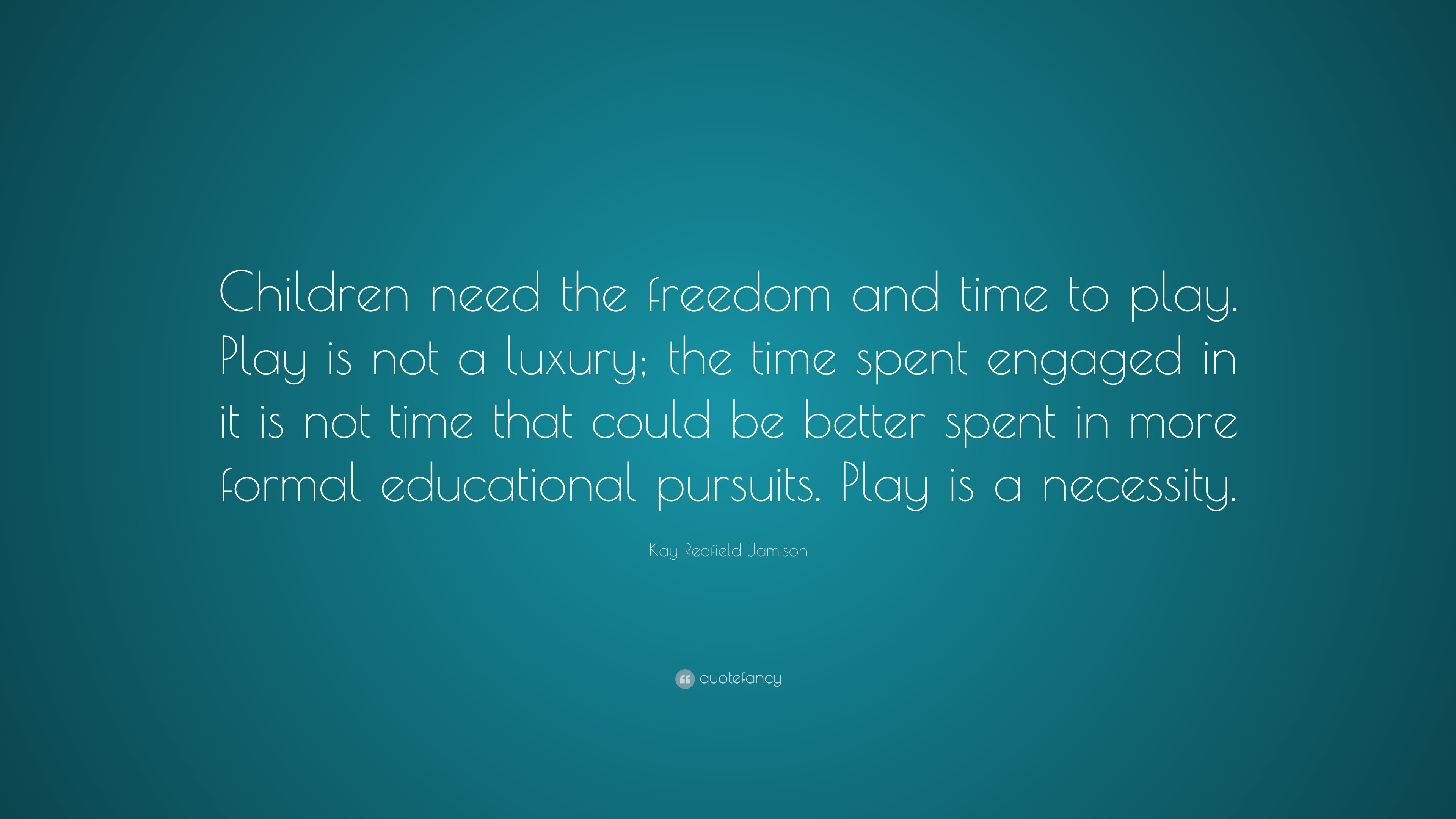 Kay Redfield Jamison Quote Children Need The Freedom And Time To Play Play Is Not A Luxury The Time Spent Engaged In It Is Not Time That Could Be 9 Wallpapers Quotefancy