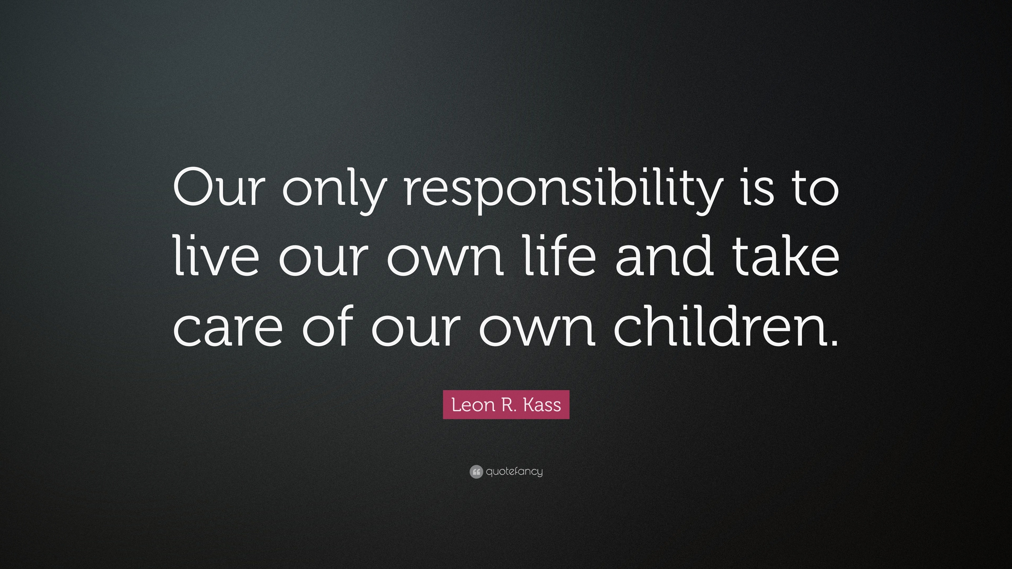 Leon R. Kass Quote: “Our only responsibility is to live our own life ...