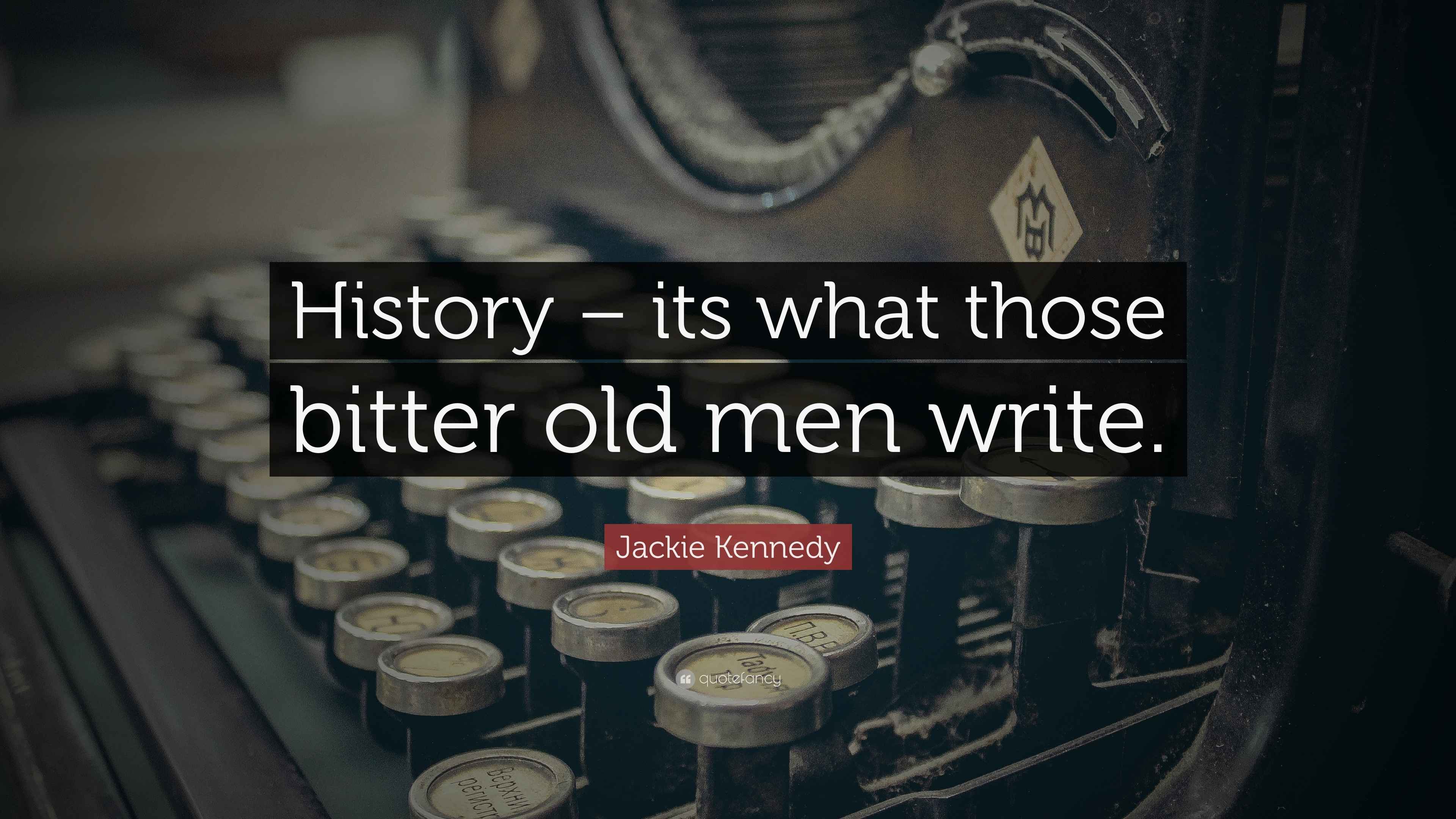 Jackie Kennedy Quote “History its what those bitter old men write.”