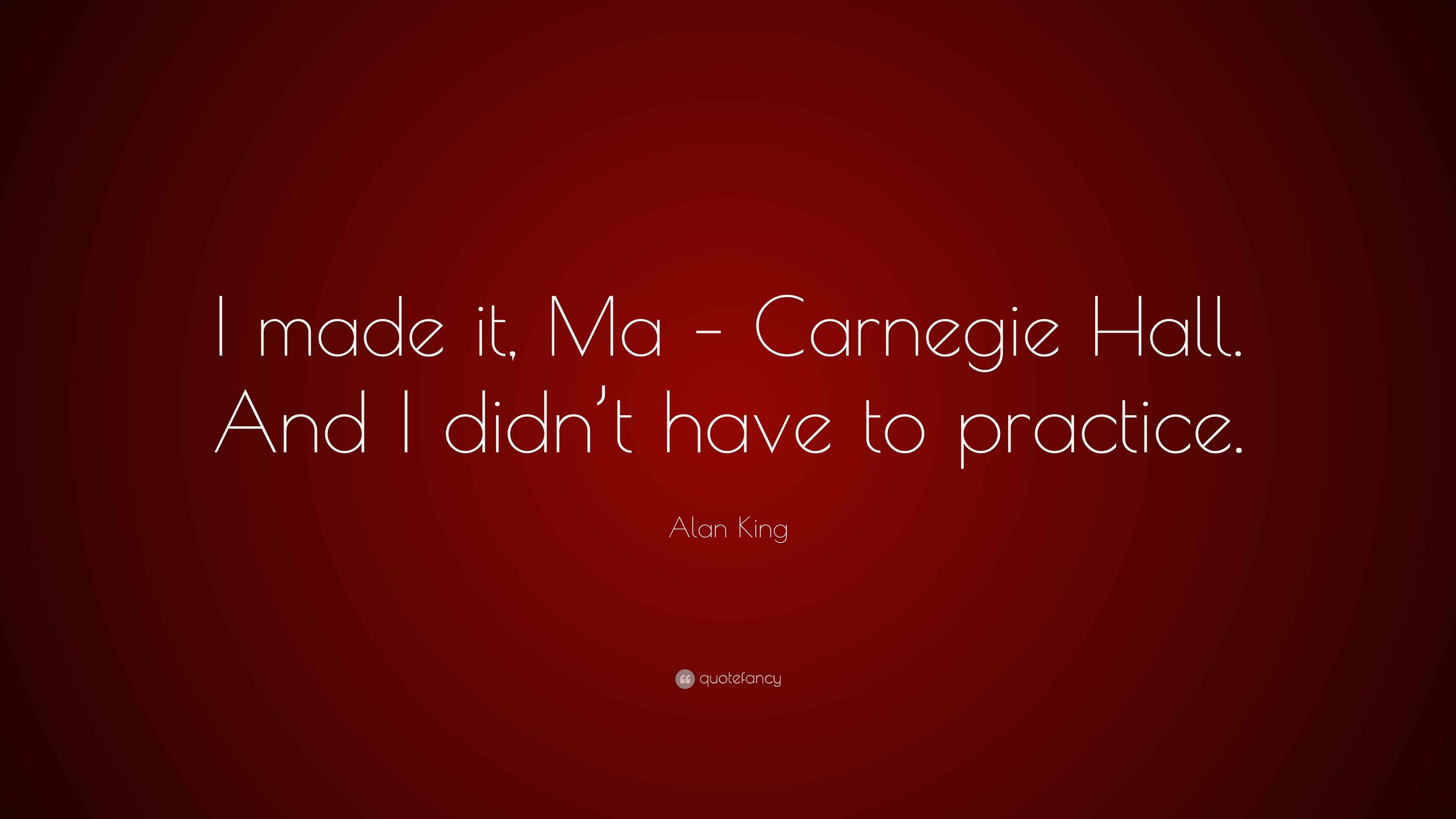 Alan King Quote “I made it, Ma Carnegie Hall. And I didn’t have to practice.”