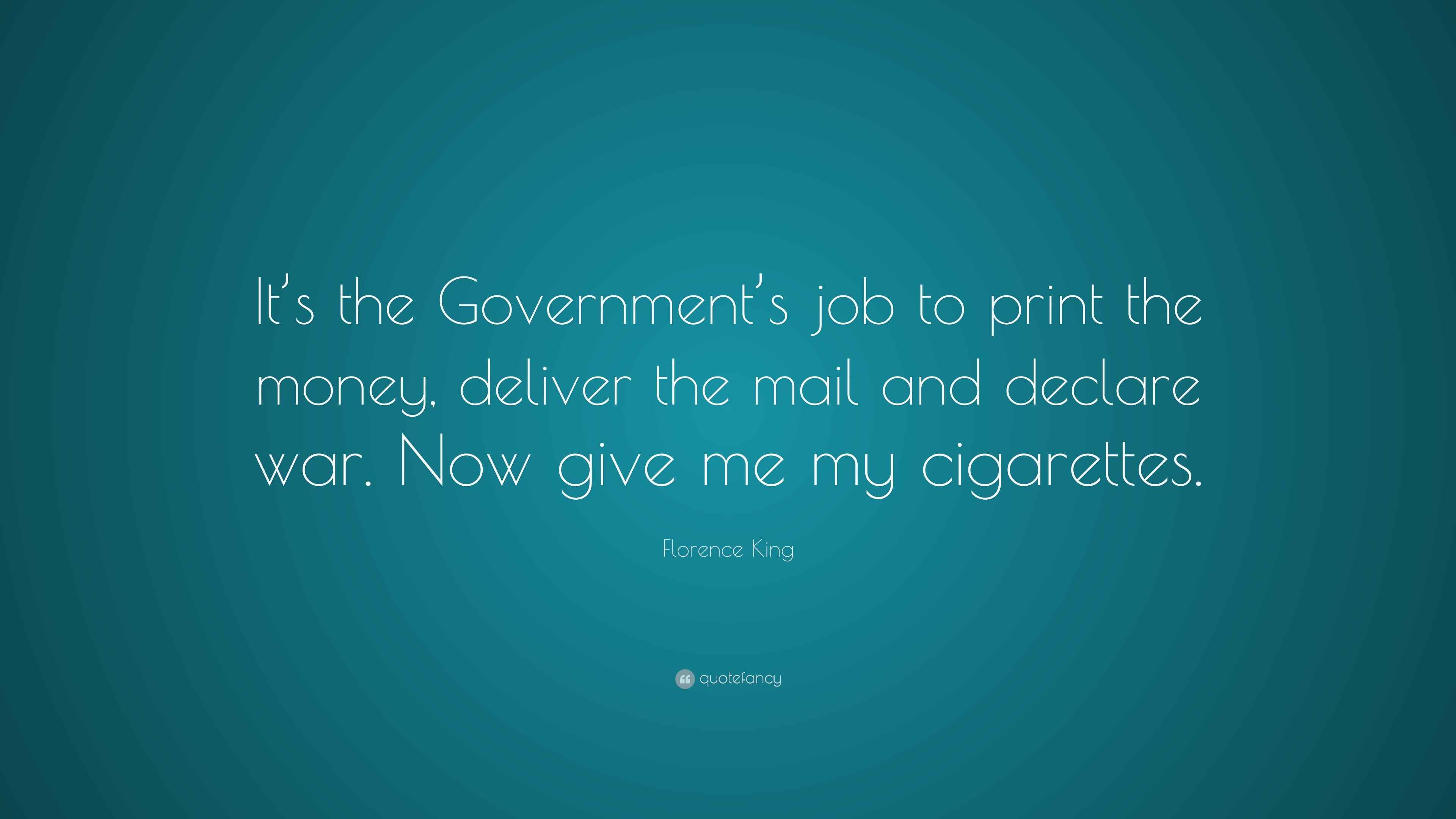 Florence King Quote: “It's the Government's job to print the money, deliver  the mail and declare