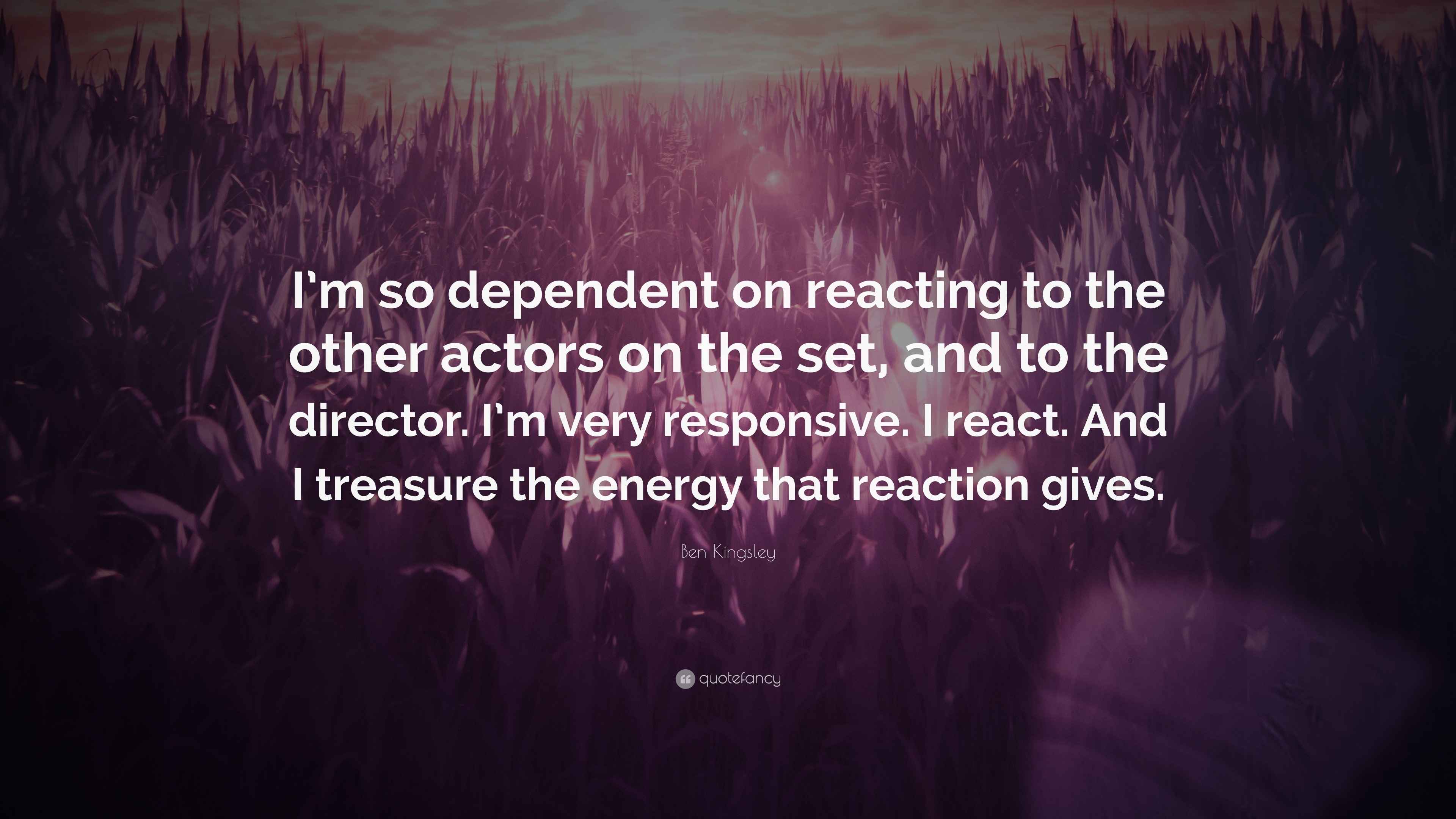 Ben Kingsley Quote “I’m so dependent on reacting to the other actors on the set, and to the