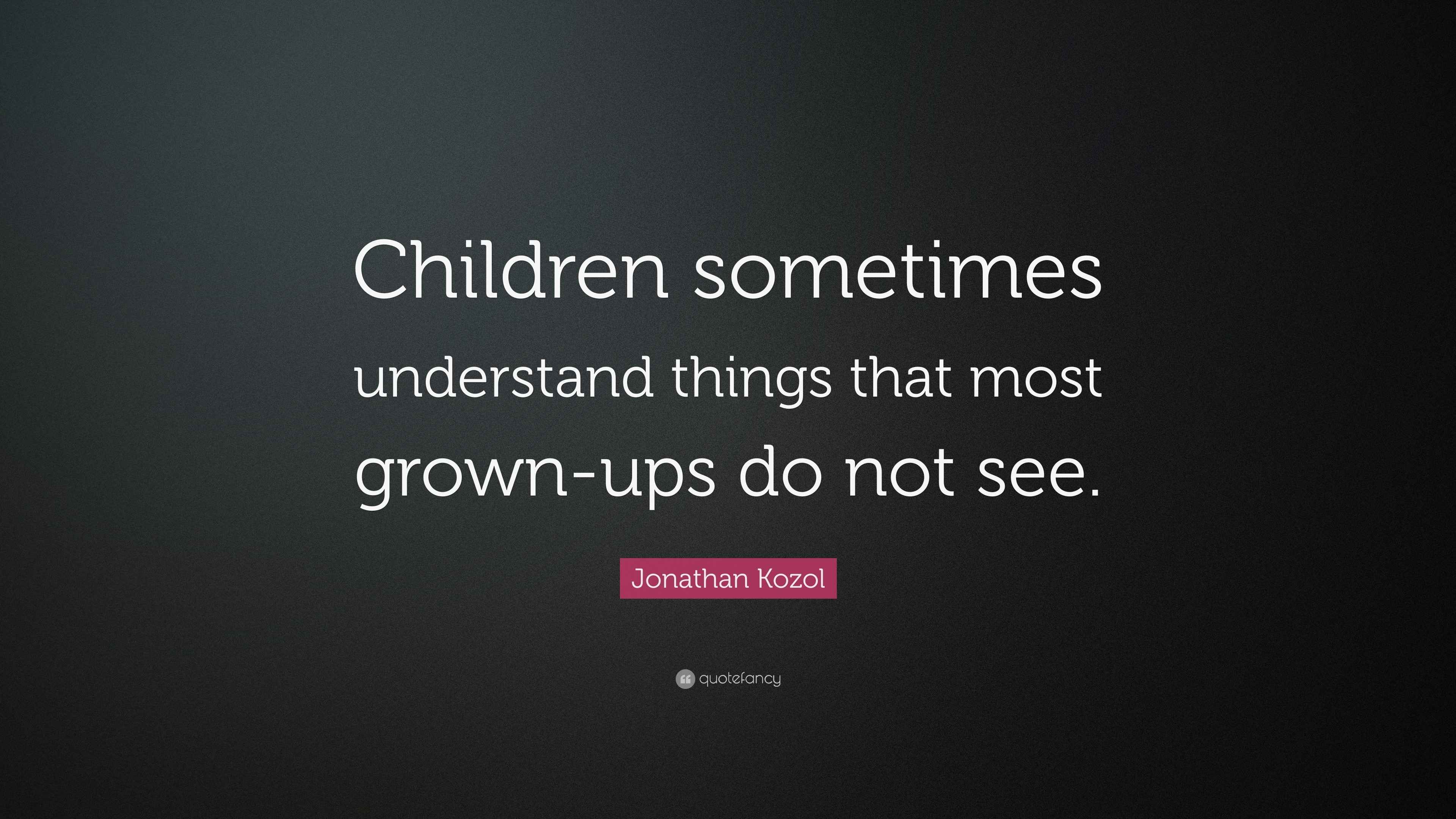 Jonathan Kozol Quote: “Children sometimes understand things that most ...